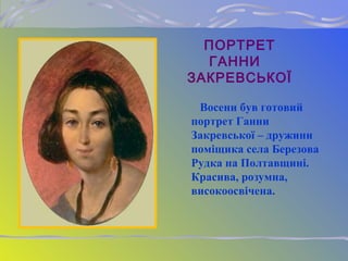 ПОРТРЕТ
ГАННИ
ЗАКРЕВСЬКОЇ
Восени був готовий
портрет Ганни
Закревської – дружини
поміщика села Березова
Рудка на Полтавщині.
Красива, розумна,
високоосвічена.
 