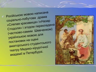 Pосійською мовою написана
соціально-побутова драма
«Cлепая красавица» і«Назар
Cтодоля» і згодом перекладена
(частково-самим Шевченком)
українською мовою для
постановки на сцені
аматорського студентського
театру Медико-хірургічної
академії в Петербурзі.
 