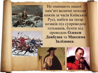Не оминають нашої
пам’яті величні походи
князів за часів Київської
Русі, набіги на татар
козаків під супроводом
гетьманів, бунти під
проводом Олекси
Довбуша та Максима
Залізняка.
 