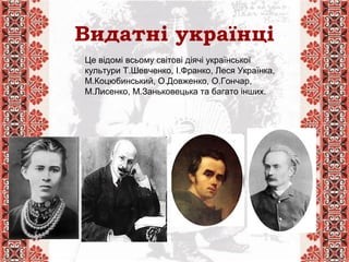 Видатні українці
Це відомі всьому світові діячі української
культури Т.Шевченко, І.Франко, Леся Українка,
М.Коцюбинський, О.Довженко, О.Гончар,
М.Лисенко, М.Заньковецька та багато інших.
 