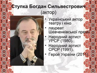 Ступка Богдан Сильвестрович
(актор)
• Український актор
театру і кіно
• лауреат
Шевченківської премії
• Народний артист
УРСР (1980).
• Народний артист
СРСР (1991).
• Герой України (2011).
 