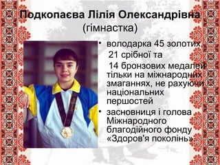 Подкопаєва Лілія Олександрівна
(гімнастка)
• володарка 45 золотих,
21 срібної та
14 бронзових медалей
тільки на міжнародних
змаганнях, не рахуючи
національних
першостей
• засновниця і голова
Міжнародного
благодійного фонду
«Здоров'я поколінь».
 