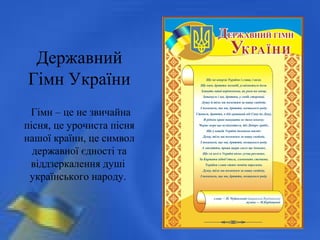 Державний
Гімн України
Гімн – це не звичайна
пісня, це урочиста пісня
нашої країни, це символ
державної єдності та
віддзеркалення душі
українського народу.
 