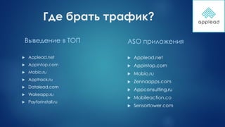 Где брать трафик?
Выведение в ТОП
 Applead.net
 Appintop.com
 Mobio.ru
 Apptrack.ru
 Datalead.com
 Wakeapp.ru
 Payforinstall.ru
ASO приложения
 Applead.net
 Appintop.com
 Mobio.ru
 Zennaapps.com
 Appconsulting.ru
 Mobileaction.co
 Sensortower.com
 
