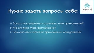 Нужно задать вопросы себе:
 Зачем пользователям скачивать мое приложение?
 Что им даст мое приложение?
 Чем оно отличается от приложений конкурентов?
 