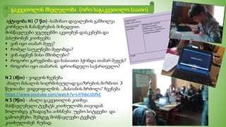 აქტივობა N1 (7 წთ) -საშინაო დავალების განხილვა
კორნელის ჩანაწერების მიხედვით.
მოსწავლეები ჯგუფებში აკეთებენ დასკვნებს და
პასუხობენ კითხვებს:
 ვინ იყო თამარ მეფე?
 რომელ საუკუნეში მეფობდა?
 ვინ იყვნენ მისი მშობლები?
 როგორი გარეგნობა და ხასიათი ჰქონდა თამარ მეფეს?
 როგორი იყო თამარის დროინდელი საქართველო?
N 2 (4წთ) - ვიდეოს ჩვენება
ახალი მასალის სიღრმისეულად გააზრების მიზნით 3
წუთიანი ვიდეოფილმის ,,ბასიანის ბრძოლა“ ჩვენება
https://www.youtube.com/watch?v=UF9dxU0JfkE
N 3 (9წთ) - ახალი გაკვეთილის კითხვა
მასწავლებელი ტექსტს კითხულობს თავიდან
ბოლომდე. გზადაგზა აიხსნება უცხო სიტყვები და
გამოთქმები. შემდეგ მოსწავლეები ტექსტს
კითხულობენ ჩუმად.
გაკვეთილის მსვლელობა (ორი საგაკვეთილო საათი)
 