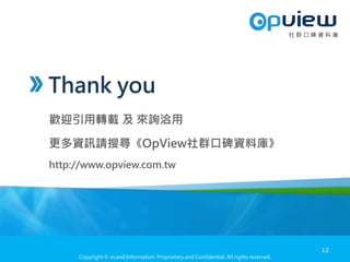 Copyright © eLand Information. Proprietary and Confidential. All rights reserved.
社 群 口 碑 資 料 庫
Thank you
歡迎引用轉載 及 來詢洽用
更多資訊請搜尋《OpView社群口碑資料庫》
http://www.opview.com.tw
社 群 口 碑 資 料 庫
12
 