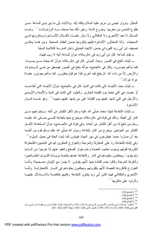 109
‫ﺎل‬‫ﺠ‬‫ﺍﻟﺩ‬,‫ﺎﻩ‬‫ﻴ‬‫ﺇ‬ ‫ﻭﻗﺘﻠﻪ‬ ‫ﺍﻟﺴﻼﻡ‬ ‫ﻋﻠﻴﻪ‬ ‫ﻤﺭﻴﻡ‬ ‫ﺒﻥ‬ ‫ﻋﻴﺴﻰ‬ ‫ﻭﻨﺯﻭل‬,‫ﺍﻟﺴﺎﻋﺔ‬ ‫ﻴﺩﻱ‬ ‫ﺒﻴﻥ‬ ‫ﻤﺎ‬ ‫ﺇﻟﻰ‬ ‫ﻭﺒﺎﻵﻴﺎﺕ‬,‫ﻤـﻥ‬
‫ﻤﻐﺭﺒﻬﺎ‬ ‫ﻤﻥ‬ ‫ﺍﻟﺸﻤﺱ‬ ‫ﻁﻠﻭﻉ‬,‫ﻭﺨﺭﻭ‬‫ﺍﻟﺩﺍﺒﺔ‬ ‫ﺝ‬,‫ﺍﻟﺭﻭﺍﻴـﺎﺕ‬ ‫ﺒـﻪ‬ ‫ﺕ‬‫ﺤ‬‫ﺼ‬ ‫ﺎ‬‫ﻤ‬‫ﻤ‬ ‫ﺫﻟﻙ‬ ‫ﻭﻏﻴﺭ‬«343
.‫ﻭﻫـﺫﻩ‬
‫ﺍﻟﺒﺎﻗﻼﻨﻲ‬ ‫ﻭﻻ‬ ‫ﺍﻷﺸﻌﺭﻱ‬ ‫ﻨﺠﺩ‬ ‫ﻻ‬ ‫ﺍﻟﻤﺴﺎﺌل‬‫ﻋﻠﻤـﺎﺀ‬ ‫ﺴﺎﺌﺭ‬ ‫ﻭﻻ‬‫ﺍﻟﻜـﻼﻡ‬‫ﺍﻷﺸـﺎﻋﺭﺓ‬‫ﻴـﺫﻜﺭﻭ‬‫ﻓـﻲ‬ ‫ﻨﻬﺎ‬
‫ﺍﻟﺴﻤﻌﻴﺎﺕ‬.‫ﺍﻟﺴﻤﻌﻴﺔ‬ ‫ﺍﻟﻌﻘﺎﺌﺩ‬ ‫ﻀﻤﻥ‬ ‫ﻴﺫﻜﺭﻭﻨﻬﺎ‬ ‫ﹼﻬﻡ‬‫ﻨ‬‫ﻓﺈ‬ ‫ﺍﻷﺸﺎﻋﺭﺓ‬ ‫ﺜﻭﻥ‬‫ﺩ‬‫ﺍﻟﻤﺤ‬ ‫ﺎ‬‫ﻤ‬‫ﻭﺃ‬.‫ﻴﻤﻜـﻥ‬ ‫ﻫﻨـﺎ‬ ‫ﻭﻤﻥ‬
‫ﺍﻟ‬ ‫ﺍﻻﺘﺠﺎﻩ‬ ‫ﻀﻤﻥ‬ ‫ﺍﻟﻘﻴﺭﻭﺍﻨﻲ‬ ‫ﺯﻴﺩ‬ ‫ﺃﺒﻲ‬ ‫ﺍﺒﻥ‬ ‫ﺘﺼﻨﻴﻑ‬‫ﹼﻴﺔ‬‫ﻨ‬‫ﺍﻟﺴ‬ ‫ﺍﻟﻜﻼﻤﻴﺔ‬ ‫ﺍﻟﻤﺩﺭﺴﺔ‬ ‫ﺩﺍﺨل‬ ‫ﺤﺩﻴﺜﻲ‬.
‫ﺍﻟﺴﺎﻋﺔ‬ ‫ﻗﻴﺎﻡ‬ ‫ـ‬.‫ﺯﻴﺩ‬ ‫ﺃﺒﻲ‬ ‫ﺍﺒﻥ‬ ‫ﻗﺎل‬‫ﻓﻲ‬»‫ﺍﻟﺭﺴﺎﻟﺔ‬«:»‫ﻓﻴﻬﺎ‬ ‫ﺭﻴﺏ‬ ‫ﻻ‬ ‫ﺁﺘﻴﺔ‬ ‫ﺍﻟﺴﺎﻋﺔ‬ ‫ﻥ‬‫ﻭﺃ‬«.
‫ـ‬‫ﻭ‬ ‫ﺍﻟﺼﻭﺭ‬ ‫ﻓﻲ‬ ‫ﺍﻟﻨﻔﺦ‬ ‫ﺇﺜﺒﺎﺕ‬‫ﺒﻌﺙ‬‫ﺍﻟﻤﻭﺘﻰ‬.‫ﻗﺎل‬‫ﻓﻲ‬»‫ﺍﻟﺭﺴﺎﻟﺔ‬«:»‫ﺍﷲ‬ ‫ﻥ‬‫ﻭﺃ‬‫ﻴﻤـﻭﺕ‬ ‫ﻤـﻥ‬ ‫ﻴﺒﻌﺙ‬,
‫ﻴﻌﻭﺩﻭﻥ‬ ‫ﺒﺩﺃﻫﻡ‬ ‫ﻜﻤﺎ‬«,‫ﻓﻲ‬ ‫ﻭﻗﺎل‬»‫ﺍﻟﺠﺎﻤﻊ‬«:»‫ﺍﻟﺼﻭﺭ‬ ‫ﻓﻲ‬ ‫ﻴﻨﻔﺦ‬ ‫ﹼﻪ‬‫ﻨ‬‫ﻭﺃ‬‫ﺍﻟـﺴﻤﺎﻭﺍﺕ‬ ‫ﻓـﻲ‬ ‫ﻤﻥ‬ ‫ﻓﻴﺼﻌﻕ‬
‫ﺍﷲ‬ ‫ﺸﺎﺀ‬ ‫ﻤﻥ‬ ‫ﹼ‬‫ﻻ‬‫ﺇ‬ ‫ﻭﺍﻷﺭﺽ‬.‫ﻗﻴﺎﻡ‬ ‫ﻫﻡ‬ ‫ﻓﺈﺫﺍ‬ ‫ﺃﺨﺭﻯ‬ ‫ﻓﻴﻪ‬ ‫ﻴﻨﻔﺦ‬ ‫ﻡ‬‫ﺜ‬‫ﻴﻨﻅﺭﻭﻥ‬,‫ﻴﻌﻭﺩﻭﻥ‬ ‫ﺒﺩﺃﻫﻡ‬ ‫ﻜﻤﺎ‬,‫ﺤﻔـﺎﺓ‬
‫ﻋﺭﺍﺓ‬‫ﻏﺭﻻ‬«344
.
‫ﺍﻟﺩﻨﻴﺎ‬ ‫ﻓﻲ‬ ‫ﻜﺎﻨﺕ‬ ‫ﺍﻟﺘﻲ‬ ‫ﺍﻷﺠﺴﺎﺩ‬ ‫ﺒﻌﺙ‬ ‫ﺇﺜﺒﺎﺕ‬ ‫ـ‬.‫ﻓﻲ‬ ‫ﻗﺎل‬»‫ﺍﻟﺠﺎﻤﻊ‬«:»‫ﺃﻁﺎﻋـﺕ‬ ‫ﺍﻟﺘﻲ‬ ‫ﺍﻷﺠﺴﺎﺩ‬ ‫ﻥ‬‫ﻭﺃ‬
‫ﻋﺼﺕ‬ ‫ﺃﻭ‬‫ﻟﺘﺠﺎﺯﻯ‬ ‫ﺍﻟﻘﻴﺎﻤﺔ‬ ‫ﻴﻭﻡ‬ ‫ﺘﺒﻌﺙ‬ ‫ﺍﻟﺘﻲ‬ ‫ﻫﻲ‬.‫ﺍﻟ‬ ‫ﻭﺍﻟﺠﻠﻭﺩ‬‫ﻭﺍﻷﻴـﺩﻱ‬ ‫ﻭﺍﻷﻟﺴﻨﺔ‬ ‫ﺍﻟﺩﻨﻴﺎ‬ ‫ﻓﻲ‬ ‫ﻜﺎﻨﺕ‬ ‫ﺘﻲ‬
‫ﻭﺍﻷﺭﺠل‬‫ﻤﻨﻬﻡ‬ ‫ﻋﻠﻴﻬﻡ‬ ‫ﻴﺸﻬﺩ‬ ‫ﻤﻥ‬ ‫ﻋﻠﻰ‬ ‫ﺍﻟﻘﻴﺎﻤﺔ‬ ‫ﻴﻭﻡ‬ ‫ﻋﻠﻴﻬﻡ‬ ‫ﺘﺸﻬﺩ‬ ‫ﺍﻟﺘﻲ‬ ‫ﻫﻲ‬«345
.‫ﻗـﻭل‬ ‫ﻨﻔـﺴﻪ‬ ‫ﻭﻫﻭ‬
‫ﺍﻷﺸﺎﻋﺭﺓ‬.
‫ـ‬‫ﺇﺜﺒﺎﺕ‬‫ﺘﻪ‬‫ﻤ‬‫ﺃ‬ ‫ﻤﻥ‬ ‫ﺍﻟﻜﺒﺎﺌﺭ‬ ‫ﻷﻫل‬ ‫ﻭﺴﻠﻡ‬ ‫ﻋﻠﻴﻪ‬ ‫ﺍﷲ‬ ‫ﹼﻰ‬‫ﻠ‬‫ﺼ‬ ‫ﺩ‬‫ﻤ‬‫ﻤﺤ‬ ‫ﻨﺎ‬‫ﻴ‬‫ﻟﻨﺒ‬ ‫ﺍﻟﺸﻔﺎﻋﺔ‬,‫ﻤـﻥ‬ ‫ﺒـﺈﺨﺭﺍﺠﻬﻡ‬
‫ﹼﺔ‬‫ﻨ‬‫ﺍﻟﺠ‬ ‫ﺇﻟﻰ‬ ‫ﺍﻟﻨﺎﺭ‬,‫ﻗﻭﻟﻪ‬ ‫ﻓﻲ‬ ‫ﻭﺫﻟﻙ‬‫ﻓﻲ‬»‫ﺍﻟﺭﺴﺎﻟﺔ‬«:»‫ﻋﻠﻴـﻪ‬ ‫ﺍﷲ‬ ‫ﺼـﻠﻰ‬ ‫ﺍﻟﻨﺒـﻲ‬ ‫ﺒﺸﻔﺎﻋﺔ‬ ‫ﻤﻨﻬﺎ‬ ‫ﻭﻴﺨﺭﺝ‬
‫ﺃﻤﺘﻪ‬ ‫ﻤﻥ‬ ‫ﺍﻟﻜﺒﺎﺌﺭ‬ ‫ﺃﻫل‬ ‫ﻤﻥ‬ ‫ﻟﻪ‬ ‫ﺸﻔﻊ‬ ‫ﻤﻥ‬ ‫ﻭﺴﻠﻡ‬«,‫ﻓﻲ‬ ‫ﻗﻭﻟﻪ‬ ‫ﻭﻓﻲ‬»‫ﺍﻟﺠـﺎﻤﻊ‬«:»‫ﻷﻫـل‬ ‫ﺍﻟـﺸﻔﺎﻋﺔ‬ ‫ﻥ‬‫ﻭﺃ‬
‫ﺍﻟﻤﺅﻤﻨﻴﻥ‬ ‫ﻤﻥ‬ ‫ﺍﻟﻜﺒﺎﺌﺭ‬,‫ﺘـﻪ‬‫ﻤ‬‫ﺃ‬ ‫ﻤﻥ‬ ‫ﻗﻭﻡ‬ ‫ﻭﺴﻠﻡ‬ ‫ﻋﻠﻴﻪ‬ ‫ﺍﷲ‬ ‫ﹼﻰ‬‫ﻠ‬‫ﺼ‬ ‫ﺍﷲ‬ ‫ﺭﺴﻭل‬ ‫ﺒﺸﻔﺎﻋﺔ‬ ‫ﺍﻟﻨﺎﺭ‬ ‫ﻤﻥ‬ ‫ﻭﻴﺨﺭﺝ‬
‫ﺤﻤﻤﺎ‬ ‫ﺼﺎﺭﻭﺍ‬ ‫ﺃﻥ‬ ‫ﺒﻌﺩ‬,‫ﺍﻟﺤﻴﺎﺓ‬ ‫ﻨﻬﺭ‬ ‫ﻓﻲ‬ ‫ﻓﻴﻁﺭﺤﻭﻥ‬,‫ﻜ‬ ‫ﻓﻴﻨﺒﺘﻭﻥ‬‫ﺍﻟﺴﻴل‬ ‫ﺤﻤﻴل‬ ‫ﻓﻲ‬ ‫ﺔ‬‫ﺒ‬‫ﺍﻟﺤ‬ ‫ﺘﻨﺒﺕ‬ ‫ﻤﺎ‬«346
.
‫ﻭ‬‫ﻓﻲ‬‫ﺍ‬ ‫ﻋﻠﻰ‬ ‫ﺩ‬‫ﺭ‬ ‫ﻟﻠﺸﻔﺎﻋﺔ‬ ‫ﺇﺜﺒﺎﺘﻪ‬‫ﻭﺍﻟﻤﺭﺠﺌﺔ‬ ‫ﻟﻤﻌﺘﺯﻟﺔ‬‫ﻭﺍﻟﺨﻭﺍﺭﺝ‬‫ﻟﻬﺎ‬ ‫ﺍﻟﻤﻨﻜﺭﻴﻥ‬‫ﺍﻟﻤﺫﻨﺒﻴﻥ‬ ‫ﻓﻲ‬‫ﻓﺎﻟﻤﻌﺘﺯﻟﺔ‬ ‫؛‬
‫ﻟﻘﻭﻟﻬﻡ‬ ‫ﺃﻨﻜﺭﻭﻫﺎ‬‫ﻭ‬ ‫ﺍﻟﻌﺼﺎﺓ‬ ‫ﺘﻌﺫﻴﺏ‬ ‫ﺒﻭﺠﻭﺏ‬‫ﺍﻟﺼﻔﺢ‬ ‫ﺠﻭﺍﺯ‬ ‫ﻋﺩﻡ‬‫ﻋﻨﻬﻡ‬ ‫ﻭﺍﻟﻌﻔﻭ‬‫ﺨﺭﺠ‬ ‫ﺇﺫﺍ‬‫ﻭﺍ‬‫ﺍﻟـﺩﻨﻴﺎ‬ ‫ﻤﻥ‬
‫ﻴﺘ‬ ‫ﻭﻟﻡ‬‫ﻭ‬‫ﺒ‬‫ﻭﺍ‬,‫ﻭﻴﺤﻜﻤ‬‫ﺍﻟﻨﺎﺭ‬ ‫ﻓﻲ‬ ‫ﺒﺨﻠﻭﺩﻫﻡ‬ ‫ﻭﻥ‬,‫ﻭﺍﻟﺸﻔﺎﻋﺔ‬‫ﻋﻨﺩﻫﻡ‬‫ﺨﺎﺼﺔ‬‫ﻟﻠﻁـ‬ ‫ﺍﻟﺜـﻭﺍﺏ‬ ‫ﺒﺯﻴـﺎﺩﺓ‬‫ﺎﺌﻌﻴﻥ‬‫؛‬
‫ﻭ‬‫ﺍﻟﻤﺭﺠﺌﺔ‬ ‫ﺃﻨﻜﺭﻫﺎ‬‫ﹼﻬﻡ‬‫ﻨ‬‫ﻷ‬ ‫ﻤﻨﻬﺎ‬ ‫ﺍﻟﻔﺎﺌﺩﺓ‬ ‫ﺒﻌﺩﻡ‬ ‫ﻭﻗﺎﻟﻭﺍ‬‫ﻴﻘﻭﻟﻭﻥ‬:‫ـﺎ‬‫ﻤ‬‫ﻭﺃ‬ ‫ﻤﻌـﺼﻴﺔ؛‬ ‫ﺍﻹﻴﻤﺎﻥ‬ ‫ﻤﻊ‬ ‫ﺭ‬‫ﻴﻀ‬ ‫ﻻ‬
‫ﺍﻟﺨﻭﺍﺭﺝ‬‫ﺍﻟﻨـﺎﺭ‬ ‫ﻓﻲ‬ ‫ﺒﺨﻠﻭﺩﻫﻡ‬ ‫ﻭﻴﺤﻜﻤﻭﻥ‬ ‫ﹼﺭﻭﻨﻬﻡ‬‫ﻔ‬‫ﻴﻜ‬ ‫ﹼﻬﻡ‬‫ﻨ‬‫ﻷ‬ ‫ﻟﻠﻌﺼﺎﺓ‬ ‫ﻓﺄﻨﻜﺭﻭﻫﺎ‬,‫ﻜﺎﻟﻤﻌﺘﺯﻟـﺔ‬.‫ـﺎ‬‫ﻤ‬‫ﻭﺃ‬
‫ﺍﻷ‬‫ﻭﺍﻟﺒﺎﻗﻼﻨﻲ‬ ‫ﺸﻌﺭﻱ‬‫ﻓﻬﻤ‬‫ﺎ‬‫ﺍﻟﺸﻔﺎﻋﺔ‬ ‫ﻴﺜﺒﺘﻭﻥ‬ ‫ﺯﻴﺩ‬ ‫ﺃﺒﻲ‬ ‫ﻜﺎﺒﻥ‬,‫ﻭ‬‫ﻋﻠﻴﻬـﺎ‬ ‫ﺒﺎﻻﺴـﺘﺩﻻل‬ ‫ﻁﺎﻓﺤـﺔ‬ ‫ﻜﺘﺒﻬﻡ‬
‫ﻤﻨﻜﺭﻴﻬﺎ‬ ‫ﻋﻠﻰ‬ ‫ﻭﺍﻟﺭﺩﻭﺩ‬347
.
343
(‫اﻟﺠﺎﻣﻊ‬:145.
344
(‫اﻟﺠﺎﻣﻊ‬:144.
345
(‫اﻟﺠﺎﻣﻊ‬:144.
346
(‫اﻟﺠﺎﻣﻊ‬:144.
347
(‫ﺮ‬ ‫اﻧﻈ‬:‫ﻌﺮي‬ ‫اﻷﺷ‬ ‫ﺴﻦ‬ ‫اﻟﺤ‬ ‫ﻲ‬ ‫أﺑ‬ ‫ﺎﻻت‬ ‫ﻣﻘ‬,‫ﻻﺑ‬‫ﻮرك‬ ‫ﻓ‬ ‫ﻦ‬:172-174‫ﺼﺎف‬ ‫واﻹﻧ‬ ‫؛‬:162-169‫ﺪ‬ ‫زﯾ‬ ‫ﻲ‬ ‫أﺑ‬ ‫ﻦ‬ ‫اﺑ‬ ‫ﺪة‬ ‫ﻋﻘﯿ‬ ‫ﺮح‬ ‫وﺷ‬ ‫؛‬
‫اﻟﻘﯿﺮواﻧﻲ‬:284-288‫واﻹرﺷﺎد‬ ‫؛‬:393-395‫اﻟﺪﯾﻦ‬ ‫وأﺻﻮل‬ ‫؛‬:244-245‫اﻹﻗﺪام‬ ‫وﻧﻬﺎﯾﺔ‬ ‫؛‬:262-263.
PDF created with pdfFactory Pro trial version www.pdffactory.com
 