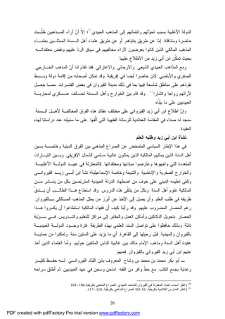 26
‫ﺍﻟﻌﺒﻴﺩﻱ‬ ‫ﺍﻟﻤﺫﻫﺏ‬ ‫ﺇﻟﻰ‬ ‫ﻭﺍﻨﺘﻤﺎﺌﻬﻡ‬ ‫ﻟﻬﻡ‬‫ﻭ‬‫ﺘﺤ‬ ‫ﺒﺴﺒﺏ‬ ‫ﺍﻷﻏﻠﺒﻴﺔ‬ ‫ﺍﻟﺩﻭﻟﺔ‬60
‫ﹼـﺕ‬‫ﻠ‬‫ﻅ‬ ‫ﺍﻟﻤـﺫﻫﺒﻴﻥ‬ ‫ﺁﺭﺍﺀ‬ ‫ﻥ‬‫ﺃ‬ ‫ﹼ‬‫ﻻ‬‫ﺇ‬ ‫؛‬
‫ﻭﻤﺘﻨﺎﻗﻠﺔ‬ ‫ﺤﺎﻀﺭﺓ‬,‫ﺇ‬‫ﻁﺭ‬ ‫ﻋﻥ‬ ‫ﺎ‬‫ﻤ‬‫ﻴ‬‫ﺒﻘﺎﻴﺎﻫﻡ‬ ‫ﻕ‬,‫ﺒﻌﻠﻤـﺎﺀ‬ ‫ﺍﻟﻤﻤﺜﻠـﻴﻥ‬ ‫ﺍﻟـﺴﻨﺔ‬ ‫ﺃﻫل‬ ‫ﻋﻠﻤﺎﺀ‬ ‫ﻁﺭﻴﻕ‬ ‫ﻋﻥ‬ ‫ﺃﻭ‬
‫ﻤﻌﺘﻘﺩﺍﺘـﻪ‬ ‫ﻭﻨﻘﺽ‬ ‫ﻋﻠﻴﻬﻡ‬ ‫ﺩ‬‫ﺍﻟﺭ‬ ‫ﺴﻴﺎﻕ‬ ‫ﻓﻲ‬ ‫ﻤﺨﺎﻟﻔﻴﻬﻡ‬ ‫ﻵﺭﺍﺀ‬ ‫ﻴﻌﺭﻀﻭﻥ‬ ‫ﻜﺎﻨﻭﺍ‬ ‫ﺍﻟﺫﻴﻥ‬ ‫ﺍﻟﻤﺎﻟﻜﻲ‬ ‫ﺍﻟﻤﺫﻫﺏ‬,
‫ﻋﻠﻴﻬﺎ‬ ‫ﺍﻻﻁﻼﻉ‬ ‫ﻤﻥ‬ ‫ﺯﻴﺩ‬ ‫ﺃﺒﻲ‬ ‫ﺍﺒﻥ‬ ‫ﹼﻥ‬‫ﻜ‬‫ﺘﻤ‬ ‫ﺒﺤﻴﺙ‬.
‫ﺍﻟﺸﻴﻌﻲ‬ ‫ﺍﻟﻌﺒﻴﺩﻱ‬ ‫ﺍﻟﻤﺫﺍﻫﺏ‬ ‫ﻭﻤﻊ‬,‫ﻭﺍﻻﺭﺠﺎﺌﻲ‬,‫ﻭﺍﻻﻋﺘﺯﺍﻟﻲ‬,‫ﻟﻨﺎ‬ ‫ﻡ‬‫ﺩ‬‫ﺘﻘ‬ ‫ﻓﻘﺩ‬‫ﻥ‬‫ﺃ‬‫ﺍﻟﺨـﺎﺭﺠﻲ‬ ‫ﺍﻟﻤﺫﻫﺏ‬,
‫ﻭﺍﻷﺒﺎﻀﻲ‬ ‫ﺍﻟﺼﻔﺭﻱ‬,‫ﻜﺎﻥ‬‫ﺇﻓﺭﻴﻘﻴﺔ‬ ‫ﻓﻲ‬ ‫ﺃﻴﻀﺎ‬ ‫ﺤﺎﻀﺭﺍ‬,‫ﺃﺼﺤﺎﺒﻪ‬ ‫ﺘﻤﻜﻥ‬ ‫ﻭﻗﺩ‬‫ﺩﻭﻟﺔ‬ ‫ﺇﻗﺎﻤﺔ‬ ‫ﻤﻥ‬‫ﻭﺒـﺴﻁ‬
‫ﺍﻟﻔﺘـﺭﺍﺕ‬ ‫ﺒﻌﺽ‬ ‫ﻓﻲ‬ ‫ﺍﻟﻘﻴﺭﻭﺍﻥ‬ ‫ﻤﺩﻴﻨﺔ‬ ‫ﺫﻟﻙ‬ ‫ﻓﻲ‬ ‫ﺒﻤﺎ‬ ‫ﻓﻴﻬﺎ‬ ‫ﺸﺎﺴﻌﺔ‬ ‫ﻤﻨﺎﻁﻕ‬ ‫ﻋﻠﻰ‬ ‫ﻨﻔﻭﺫﻫﻡ‬,‫ﻤﻤـﺎ‬‫ﺠﻌـل‬
‫ﻭﺍﺘﺸﺎﺭﺍ‬ ‫ﺭﻭﺍﺠﺎ‬ ‫ﻵﺭﺍﺌﻬﻡ‬61
,‫ﺍﻟﺨﻭﺍﺭﺝ‬ ‫ﺒﻴﻥ‬ ‫ﻗﺎﻡ‬ ‫ﻭﻗﺩ‬‫ﻭ‬‫ﻟﻤﺤﺎﺭﺒـﺔ‬ ‫ﻋـﺴﻜﺭﻱ‬ ‫ﺘﺤـﺎﻟﻑ‬ ‫ﺍﻟـﺴﻨﺔ‬ ‫ﺃﻫل‬
‫ﺍﻟ‬‫ﻌﺒﻴﺩﻴﻴﻥ‬‫ﹼﺎﻩ‬‫ﻨ‬‫ﻴ‬‫ﺒ‬ ‫ﻤﺎ‬ ‫ﻋﻠﻰ‬.
‫ﺍﻟـﺴﻨﺔ‬ ‫ﻷﻫـل‬ ‫ﺍﻟﻤﺨﺎﻟﻔـﺔ‬ ‫ﺍﻟﻔﺭﻕ‬ ‫ﻫﺫﻩ‬ ‫ﻋﻘﺎﺌﺩ‬ ‫ﻤﺨﺘﻠﻑ‬ ‫ﻋﻠﻰ‬ ‫ﺍﻟﻘﻴﺭﻭﺍﻨﻲ‬ ‫ﺯﻴﺩ‬ ‫ﺃﺒﻲ‬ ‫ﺍﺒﻥ‬ ‫ﺍﻁﻼﻉ‬ ‫ﻥ‬‫ﻭﺇ‬,
‫ﹼﻔﻬﺎ‬‫ﻟ‬‫ﺃ‬ ‫ﺍﻟﺘﻲ‬ ‫ﺍﻟﻔﻘﻬﻴﺔ‬ ‫ﻟﻠﺭﺴﺎﻟﺔ‬ ‫ﺍﻟﻌﻘﺎﺌﺩﻴﺔ‬ ‫ﻤﺔ‬‫ﺩ‬‫ﺍﻟﻤﻘ‬ ‫ﻓﻲ‬ ‫ﺼﺩﺍﻩ‬ ‫ﻟﻪ‬ ‫ﺴﻨﺠﺩ‬,‫ﻟﻬﺫﻩ‬ ‫ﺩﺭﺍﺴﺘﻨﺎ‬ ‫ﻋﻨﺩ‬ ‫ﻨﻪ‬‫ﻴ‬‫ﺴﻨﺒ‬ ‫ﻤﺎ‬ ‫ﻋﻠﻰ‬
‫ﺍﻟﻌﻘﻴﺩﺓ‬.
‫ﺍﻟﻌﻠﻡ‬ ‫ﻭﻁﻠﺒﻪ‬ ‫ﺯﻴﺩ‬ ‫ﺃﺒﻲ‬ ‫ﺍﺒﻥ‬ ‫ﻨﺸﺄﺓ‬
‫ﺒـﻴﻥ‬ ‫ﻭﺨﺎﺼـﺔ‬ ‫ﺍﻟﺩﻴﻨﻴﺔ‬ ‫ﺍﻟﻔﺭﻕ‬ ‫ﺒﻴﻥ‬ ‫ﺍﻟﻤﺫﻫﺒﻲ‬ ‫ﺍﻟﺼﺭﺍﻉ‬ ‫ﻋﻥ‬ ‫ﺍﻟﻤﺘﻤﺨﺽ‬ ‫ﺍﻟﺴﻴﺎﺴﻲ‬ ‫ﺍﻹﻁﺎﺭ‬ ‫ﻫﺫﺍ‬ ‫ﻓﻲ‬
‫ﺍﻟﻤﺎﻟﻜﻴﺔ‬ ‫ﻴﻤﺜﻠﻬﻡ‬ ‫ﺍﻟﺫﻴﻥ‬ ‫ﺍﻟﺴﻨﺔ‬ ‫ﺃﻫل‬‫ﺍﻹﻓﺭﻴﻘﻲ‬ ‫ﺍﻟﺸﻤﺎل‬ ‫ﻤﺴﻠﻤﻲ‬ ‫ﻏﺎﻟﺒﻴﺔ‬ ‫ﻴﻤﺜﻠﻭﻥ‬ ‫ﺍﻟﺫﻴﻥ‬,‫ﺍﻟﺘﻴـﺎﺭﺍﺕ‬ ‫ﻭﺒـﻴﻥ‬
‫ﻭﻤﻌﺘﻘﺩﺍﺘﻬﺎ‬ ‫ﻤﺒﺎﺩﺌﻬﺎ‬ ‫ﻭﻋﺎﺭﻀﻭﺍ‬ ‫ﻭﺍﺠﻬﻭﻫﺎ‬ ‫ﺍﻟﺘﻲ‬ ‫ﺍﻟﻤﺘﻌﺩﺩﺓ‬,‫ﺍﻷﻏﻠﺒﻴـﺔ‬ ‫ﺍﻟﺩﻭﻟـﺔ‬ ‫ﻋﻬـﺩ‬ ‫ﻓﻲ‬ ‫ﻜﺎﻟﻤﻌﺘﺯﻟﺔ‬,
‫ﻭﺍﻟﺨﻭﺍ‬‫ﻭﺍﻹﺒﺎﻀﻴﺔ‬ ‫ﺍﻟﺼﻔﺭﻴﺔ‬ ‫ﺭﺝ‬,‫ﺍﻟﻘﻴﺭﻭﺍﻨـﻲ‬ ‫ﺯﻴـﺩ‬ ‫ﺃﺒـﻲ‬ ‫ﺍﺒﻥ‬ ‫ﻨﺸﺄ‬ ‫ﺍﻹﺴﻤﺎﻋﻴﻠﻴﺔ؛‬ ‫ﻭﺨﺎﺼﺔ‬ ‫ﻭﺍﻟﺸﻴﻌﺔ‬
‫ﻤـﻥ‬ ‫ﻴﻨـﺸﺭ‬ ‫ﻤﻥ‬ ‫ﺒﻜل‬ ‫ﺼﻴﻥ‬‫ﺒ‬‫ﺍﻟﻤﺘﺭ‬ ‫ﺍﻟﻌﺒﻴﺩﻴﺔ‬ ‫ﺍﻟﺩﻭﻟﺔ‬ ‫ﺍﻀﻁﻬﺎﺩ‬ ‫ﻤﻥ‬ ‫ﺨﻭﻑ‬ ‫ﻋﻠﻰ‬ ‫ﺍﻟﺩﻴﻨﻲ‬ ‫ﺘﻌﻠﻴﻤﻪ‬ ‫ﻭﺘﻠﻘﻰ‬
‫ﺍﻟﺴﻨﺔ‬ ‫ﺃﻫل‬ ‫ﻋﻠﻭﻡ‬ ‫ﺍﻟﻤﺎﻟﻜﻴﺔ‬,‫ﺍﻟﺩﺭﻭﺱ‬ ‫ﻫﺫﻩ‬ ‫ﹼﻰ‬‫ﻘ‬‫ﻴﺘﻠ‬ ‫ﻤﻥ‬ ّ‫ل‬‫ﻭﺒﻜ‬.‫ﺃﻥ‬ ‫ﺍﻟﻁﺎﻟـﺏ‬ ‫ﻫـﺫﺍ‬ ‫ﺍﺴﺘﻁﺎﻉ‬ ‫ﻭﻗﺩ‬‫ﹼ‬‫ﻕ‬‫ﻴـﺸ‬
‫ﺍﻟﻌﻠﻡ‬ ‫ﻁﻠﺏ‬ ‫ﻓﻲ‬ ‫ﻁﺭﻴﻘﻪ‬,‫ﺒـﺎﻟﻘﻴﺭﻭﺍﻥ‬ ‫ﺍﻟﻤـﺎﻟﻜﻲ‬ ‫ﺍﻟﻤﺫﻫﺏ‬ ‫ﻴﻤﺜل‬ ‫ﻤﻥ‬ ‫ﺃﺒﺭﺯ‬ ‫ﻋﻥ‬ ‫ﺍﻷﺨﺫ‬ ‫ﺇﻟﻰ‬ ‫ﻴﺼل‬ ‫ﻭﺃﻥ‬,
‫ﻋﻠﻴﻬﻡ‬ ‫ﺍﻟﻤﻀﺭﻭﺏ‬ ‫ﺍﻟﺤﺼﺎﺭ‬ ‫ﺭﻏﻡ‬.‫ﻭﻗﺩ‬‫ﺍﻟﻤﺎﻟﻜﻴﺔ‬ ‫ﻓﻘﻬﺎﺀ‬ ‫ﺃﻥ‬ ‫ﻜﻴﻑ‬ ‫ﺭﺃﻴﻨﺎ‬‫ﻫـﺫﺍ‬ ‫ﻴﻜﺴﺭﻭﺍ‬ ‫ﺃﻥ‬ ‫ﺍﺴﺘﻁﺎﻋﻭﺍ‬
‫ﺍﻟﺤﺼﺎﺭ‬,‫ﺇﻟﻰ‬ ‫ﻭﺍﻟﻤﻘﺎﺒﺭ‬ ‫ﺍﻟﻌﻤل‬ ‫ﻭﺃﻤﺎﻜﻥ‬ ‫ﺍﻟﺩﻜﺎﻜﻴﻥ‬ ‫ﺒﺘﺤﻭﻴل‬‫ﻭﺍﻟﺘـﺩﺭﻴﺱ‬ ‫ﻟﻠﺘﻌﻠﻴﻡ‬ ‫ﻤﺭﺍﻜﺯ‬,‫ﻴﺔ‬‫ﺭ‬‫ﺴـ‬ ‫ﻓـﻲ‬
‫ﺔ‬‫ﻤ‬‫ﺘﺎ‬,‫ﺘﻭﺍﺼل‬ ‫ﻋﻠﻰ‬ ‫ﺤﺎﻓﻅﻭﺍ‬ ‫ﻭﺒﺫﻟﻙ‬‫ﺍﻟﻁﺭﻴﻘﺔ‬ ‫ﺒﻬﺫﻩ‬ ‫ﺍﻟﻌﻠﻤﻲ‬ ‫ﺍﻟﺴﻨﺩ‬,‫ﺍﻟﻌﺒﻴﺩﻴـﺔ‬ ‫ﺍﻟﺩﻭﻟـﺔ‬ ‫ﻭﺠـﻭﺩ‬ ‫ﻓﺘﺭﺓ‬
‫ﻭﺍﻟﻤﻬﺩﻴﺔ‬ ‫ﺒﺎﻟﻘﻴﺭﻭﺍﻥ‬,‫ﺍﻟﻘﺎﻫﺭﺓ‬ ‫ﺇﻟﻰ‬ ‫ﺭﺤﻴﻠﻬﺎ‬ ‫ﻗﺒل‬,‫ﺴﻨﺔ‬ ‫ﺍﻟﺴﺘﻴﻥ‬ ‫ﻋﻠﻰ‬ ‫ﻴﺯﻴﺩ‬ ‫ﻤﺎ‬ ‫ﺃﻱ‬,‫ﺤﻤﺎﻴـﺔ‬ ‫ﻤﻥ‬ ‫ﻭﺘﻤﻜﻨﻭﺍ‬
‫ﺤﻭﻟﻬﻡ‬ ‫ﺍﻟﻤﻠﺘﻔﻴﻥ‬ ‫ﺍﻟﻨﺎﺱ‬ ‫ﻏﺎﻟﺒﻴﺔ‬ ‫ﺒﻴﻥ‬ ‫ﻤﺎﻟﻙ‬ ‫ﺍﻹﻤﺎﻡ‬ ‫ﻭﻤﺫﻫﺏ‬ ‫ﺍﻟﺴﻨﺔ‬ ‫ﺃﻫل‬ ‫ﻋﻘﻴﺩﺓ‬.‫ﺃﺨﺫ‬ ‫ﺍﻟﺫﻴﻥ‬ ‫ﺍﻟﻌﻠﻤﺎﺀ‬ ‫ﻭﺃﻤﺎ‬
‫ﺍﻟﻘﻴﺭﻭﺍﻨ‬ ‫ﺯﻴﺩ‬ ‫ﺃﺒﻲ‬ ‫ﺍﺒﻥ‬ ‫ﻋﻨﻬﻡ‬‫ﺒﺎﻟﻘﻴﺭﻭﺍﻥ‬ ‫ﻲ‬,‫ﻓ‬‫ﻤﻨ‬‫ﻬﻡ‬:
‫ﻤﺤﻤﺩ‬ ‫ﺒﻥ‬ ‫ﻤﺤﻤﺩ‬ ‫ﺒﻜﺭ‬ ‫ﺃﺒﻭ‬ ‫ـ‬‫ﻭﺸﺎﺡ‬ ‫ﺒﻥ‬,‫ﺍﻟﻘﻴﺭﻭﺍﻨـﻲ‬ ‫ﺎﺩ‬‫ﺒ‬‫ﺍﻟﻠ‬ ‫ﺒﺎﺒﻥ‬ ‫ﺍﻟﻤﻌﺭﻭﻑ‬.‫ﻜﺜﻴـﺭ‬ ‫ﺤﻔـﻅ‬ ‫ﻟـﻪ‬
‫ﺍﻟﻜﺘﺏ‬ ‫ﺒﺠﻤﻊ‬ ‫ﻭﻋﻨﺎﻴﺔ‬,‫ﺍﻟﻔﻘﻪ‬ ‫ﻤﻥ‬ ‫ﻭﺍﻓﺭ‬ ‫ﹼ‬‫ﻅ‬‫ﺤ‬ ‫ﻤﻊ‬.‫ﺍﻤﺘﺤﻥ‬‫ﻭﺴﺠﻥ‬‫ﺍﻟﻌﺒﻴﺩﻴﻴﻥ‬ ‫ﻋﻬﺩ‬ ‫ﻓﻲ‬,‫ﺴﺭﺍﺤﻪ‬ ‫ﺃﻁﻠﻕ‬ ‫ﺜﻡ‬
60
(‫اﻟﻌﺒﯿﺪي‬ ‫ﻟﻠﻤﺬﻫﺐ‬ ‫اﻟﻘﯿﺮوان‬ ‫ﻓﻲ‬ ‫اﻟﻤﻌﺘﺰﻟﺔ‬ ‫اﻧﺘﻤﺎء‬ ‫أﺳﺒﺎب‬ ‫اﻧﻈﺮ‬:‫ﺑﺈﻓﺮﯾﻘﯿﺔ‬ ‫اﻟﻤﺬﻫﺒﻲ‬ ‫اﻟﺼﺮاع‬:106‫ـ‬109
61
(‫ﺑﺈﻓﺮﯾﻘﯿﺔ‬ ‫اﻟﻜﻼﻣﯿﺔ‬ ‫اﻟﻤﺪارس‬ ‫اﻧﻈﺮ‬:81‫ـ‬83‫ﺑﺈﻓﺮﯾﻘﯿﺔ‬ ‫اﻟﻤﺬﻫﺒﻲ‬ ‫اﻟﺼﺮاع‬ ‫؛‬:110‫ـ‬117.
PDF created with pdfFactory Pro trial version www.pdffactory.com
 