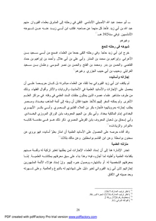 28
‫ﺍﻷﻨﺩﻟﺴﻲ‬ ‫ﺍﻷﺼﻴﻠﻲ‬ ‫ﺍﷲ‬ ‫ﻋﺒﺩ‬ ‫ﻤﺤﻤﺩ‬ ‫ﺃﺒﻭ‬ ‫ـ‬.‫ﺍﻟﻘﻴﺭﻭﺍﻥ‬ ‫ﺒﻌﻠﻤﺎﺀ‬ ‫ﺍﻟﻤﺸﺭﻕ‬ ‫ﺇﻟﻰ‬ ‫ﺭﺤﻠﺘﻪ‬ ‫ﻓﻲ‬ ‫ﺍﻟﺘﻘﻰ‬,‫ﻤﻨﻬﻡ‬
‫ﺯﻴﺩ‬ ‫ﺃﺒﻲ‬ ‫ﺒﻥ‬ ‫ﺍﷲ‬ ‫ﻋﺒﺩ‬,‫ﺼﺎﺤﺒﻪ‬ ‫ﻋﻥ‬ ‫ﻤﻨﻬﻤﺎ‬ ‫ﻜل‬ ‫ﻓﺄﺨﺫ‬,‫ﺸـﻴﻭﺨﻪ‬ ‫ﻋـﻥ‬ ‫ﻋﻨـﻪ‬ ‫ﺯﻴـﺩ‬ ‫ﺃﺒـﻲ‬ ‫ﺍﺒﻥ‬ ‫ﻓﻜﺘﺏ‬
‫ﺍﻷﻨﺩﻟﺴﻴﻴﻥ‬,‫ﺴ‬ ‫ﺘﻭﻓﻲ‬‫ﻨﺔ‬392‫ﻫـ‬71
.
‫ﻭﻏﻴﺭﻫﻡ‬.
‫ﻟﻠﺤﺞ‬ ‫ﺭﺤﻠﺘﻪ‬ ‫ﻓﻲ‬ ‫ﺸﻴﻭﺨﻪ‬
‫ﺤﺎﺠﺎ‬ ‫ﺯﻴﺩ‬ ‫ﺃﺒﻲ‬ ‫ﺍﺒﻥ‬ ‫ﺨﺭﺝ‬,‫ﺍﻟﻌﻠﻤﺎ‬ ‫ﻤﻥ‬ ‫ﺠﻤﻌﺎ‬ ‫ﺍﻟﺘﻘﻰ‬ ‫ﺭﺤﻠﺘﻪ‬ ‫ﻭﻓﻲ‬‫ﺀ‬,‫ﺒـﻥ‬ ‫ﺴـﻌﻴﺩ‬ ‫ﺃﺒـﻲ‬ ‫ﻤﻥ‬ ‫ﻓﺴﻤﻊ‬
‫ﺍﻷﻋﺭﺍﺒﻲ‬,‫ﺍﻟﻤﻨﺫﺭ‬ ‫ﺒﻥ‬ ‫ﻤﺤﻤﺩ‬ ‫ﺒﻥ‬ ‫ﻭﺇﺒﺭﺍﻫﻴﻡ‬,‫ﻫﻼل‬ ‫ﺃﺒﻲ‬ ‫ﺒﻥ‬ ‫ﻋﻠﻲ‬ ‫ﻭﺃﺒﻲ‬,‫ﺤﻤﺎﺩ‬ ‫ﺒﻥ‬ ‫ﺇﺒﺭﺍﻫﻴﻡ‬ ‫ﺒﻥ‬ ‫ﻭﺃﺤﻤﺩ‬
‫ﺍﻟﻘﺎﻀﻲ‬,‫ﺒﺩﺭ‬ ‫ﺒﻥ‬ ‫ﻭﺍﻟﺤﺴﻥ‬,‫ﺍﻟﻔﺘﺢ‬ ‫ﺒﻥ‬ ‫ﻭﻤﺤﻤﺩ‬,‫ﺒ‬ ‫ﻭﺍﻟﺤﺴﻥ‬‫ﺍﻟﺴﻭﺴﻲ‬ ‫ﻨﺼﺭ‬ ‫ﻥ‬,‫ﺴـﻌﻴﺩ‬ ‫ﺒـﻥ‬ ‫ﻭﻋﺜﻤﺎﻥ‬
‫ﺍﻟﻐﺭﺍﺒﻠﻲ‬,‫ﺍﻟﺠﺯﺭﻱ‬ ‫ﺤﺒﻴﺏ‬ ‫ﺃﺒﻲ‬ ‫ﺒﻥ‬ ‫ﻭﺤﺒﻴﺏ‬,‫ﻭﻏﻴﺭﻫﻡ‬72
.
‫ﻭﺃﺴﺎﻨﻴﺩﻩ‬ ‫ﺇﺠﺎﺯﺍﺘﻪ‬
‫ﻋﻠـﻰ‬ ‫ﺤﺭﻴـﺼﺎ‬ ‫ﻜـﺎﻥ‬ ‫ﺒل‬ ‫ﻤﺒﺎﺸﺭﺓ؛‬ ‫ﺍﻟﻌﻠﻤﺎﺀ‬ ‫ﻋﻥ‬ ‫ﺘﻠﻘﺎﻩ‬ ‫ﺒﻤﺎ‬ ‫ﺍﻟﻘﻴﺭﻭﺍﻨﻲ‬ ‫ﺯﻴﺩ‬ ‫ﺃﺒﻲ‬ ‫ﺍﺒﻥ‬ ‫ﻴﻜﺘﻑ‬ ‫ﻟﻡ‬‫ﺃﻥ‬
‫ﺍﻟﻌﻠﻤﻴﺔ‬ ‫ﻭﺍﻷﺴﺎﻨﻴﺩ‬ ‫ﺍﻹﺠﺎﺯﺍﺕ‬ ‫ﻋﻠﻰ‬ ‫ﻴﺤﺼل‬‫ﺍﻟﻔﻘﻬﺎﺀ‬ ‫ﻭﺃﻗﻭﺍل‬ ‫ﻭﺍﻵﺜﺎﺭ‬ ‫ﻭﺍﻟﺭﻭﺍﻴﺎﺕ‬ ‫ﺍﻷﺤﺎﺩﻴﺙ‬ ‫ﻓﻲ‬,‫ﻭﺫﻟﻙ‬
‫ﻤﻥ‬‫ﻁﺭﻑ‬‫ﻭﻗﺘﻪ‬ ‫ﻓﻲ‬ ‫ﺍﻟﻌﻠﻤﻲ‬ ‫ﺍﻟﺴﻨﺩ‬ ‫ﺤﻠﻘﺎﺕ‬ ‫ﻴﻤﺜﻠﻭﻥ‬ ‫ﺍﻟﺫﻴﻥ‬ ‫ﻋﺼﺭﻩ‬ ‫ﻋﻠﻤﺎﺀ‬ ‫ﻤﺸﺎﻫﻴﺭ‬,‫ﺍﻟﻌﻠـﻡ‬ ‫ﻤﺭﺍﻜﺯ‬ ‫ﻓﻲ‬
‫ﺍﻷﺨﺭﻯ‬,‫ﻋﻨﻬﻡ‬ ‫ﻟﻸﺨﺫ‬ ‫ﺇﻟﻴﻬﻡ‬ ‫ﺍﻟﺴﻔﺭ‬ ‫ﻴﻤﻜﻨﻪ‬ ‫ﻭﻟﻡ‬‫ﻭﻤـﺼﺭ‬ ‫ﺒﺒﻐـﺩﺍﺩ‬ ‫ﺍﻟﻤﺫﻫﺏ‬ ‫ﺃﺌﻤﺔ‬ ‫ﺇﻟﻰ‬ ‫ﻪ‬‫ﺠ‬‫ﻭ‬ ‫ﺃﻥ‬ ‫ﻓﻜﺎﻥ‬ ‫؛‬
‫ﺍﻟﻌﻼﺀ‬ ‫ﺒﻥ‬ ‫ﺒﻜﺭ‬ ‫ﻓﺄﺠﺎﺯﻩ‬ ‫ﺒﻤﺭﻭﻴﺎﺘﻬﻡ؛‬ ‫ﺇﺠﺎﺯﺘﻪ‬ ‫ﻴﻁﻠﺏ‬‫ﺍﻟﺒـﺼﺭﻱ‬ ‫ﺍﻟﻘﺸﻴﺭﻱ‬,‫ﻭﺃﺒـﻲ‬‫ﺍﻷﺒﻬـﺭﻱ‬ ‫ﺒﻜـﺭ‬
‫ﺍﻟﺒﻐﺩﺍﺩﻱ‬‫ﺒﺒﻐﺩﺍﺩ‬ ‫ﺍﻟﻤﺎﻟﻜﻴﺔ‬ ‫ﺇﻤﺎﻡ‬,‫ﺍﻟﺠﻬﻡ‬ ‫ﺒﻥ‬ ‫ﺒﻜﺭ‬ ‫ﻭﺃﺒﻲ‬‫ﺍﻟﺒﻐـﺩﺍﺩﻱ‬ ‫ﺍﻟﻤﺭﻭﺯﻱ‬ ‫ﺍﻟﻭﺭﺍﻕ‬ ‫ﺒﺎﺒﻥ‬ ‫ﺍﻟﻤﻌﺭﻭﻑ‬,
‫ﺍﻟﻘﺭﻁﻲ‬ ‫ﺒﺎﺒﻥ‬ ‫ﺍﻟﻤﻌﺭﻭﻑ‬ ‫ﺸﻌﺒﺎﻥ‬ ‫ﺒﻥ‬ ‫ﺇﺴﺤﺎﻕ‬ ‫ﻭﺃﺒﻲ‬‫ﺍﻟﻤﺼﺭﻱ‬,‫ﻜﺘﺎﺒـﻪ‬ ‫ﻤﻘﺩﻤـﺔ‬ ‫ﻓـﻲ‬ ‫ﻫـﻭ‬ ‫ﺫﻟﻙ‬ ‫ﺫﻜﺭ‬
»‫ﻭﺍﻟﺯﻴﺎﺩﺍﺕ‬ ‫ﺍﻟﻨﻭﺍﺩﺭ‬«73
.
‫ﺃﺴﺎﻨﻴﺩﻩ‬ ‫ﻭ‬‫ﺒﻌﻠ‬ ‫ﺍﻤﺘﺎﺯ‬ ‫ﺃﻥ‬ ‫ﺍﻟﻌﻠﻤﻴﺔ‬ ‫ﺍﻷﺴﺎﻨﻴﺩ‬ ‫ﻋﻠﻰ‬ ‫ﺍﻟﺤﺼﻭل‬ ‫ﻋﻠﻰ‬ ‫ﺤﺭﺼﻪ‬ ‫ﺃﻓﺎﺩﻩ‬ ‫ﻭﻗﺩ‬,‫ﻴﺭﻭ‬ ‫ﻓﻬﻭ‬‫ﻋﻥ‬ ‫ﻱ‬
‫ﺒﻭﺍﺴﻁﺔ‬ ‫ﺴﺤﻨﻭﻥ‬,‫ﺒﻭﺍﺴﻁﺘﻴﻥ‬ ‫ﺍﻟﻘﺎﺴﻡ‬ ‫ﺍﺒﻥ‬ ‫ﻭﻋﻥ‬,‫ﺒﺜﻼﺙ‬ ‫ﻤﺎﻟﻙ‬ ‫ﻭﻋﻥ‬74
.
‫ﺍﻟﻌﻠﻤﻴﺔ‬ ‫ﻤﻨﺯﻟﺘﻪ‬
‫ﻤـﻨﻬﻡ‬ ‫ﻭﺜﻘـﺔ‬ ‫ﻟﻪ‬ ‫ﺘﺯﻜﻴﺔ‬ ‫ﺘﻌﺘﺒﺭ‬ ‫ﻴﻁﻠﺒﻬﺎ‬ ‫ﻟﻤﻥ‬ ‫ﺍﻹﺠﺎﺯﺍﺕ‬ ‫ﺍﻟﻌﻠﻤﺎﺀ‬ ‫ﺇﺴﻨﺎﺩ‬ ‫ﺃﻥ‬ ‫ﺇﻟﻰ‬ ‫ﻫﻨﺎ‬ ‫ﺍﻹﺸﺎﺭﺓ‬ ‫ﺘﺠﺩﺭ‬
‫ﺃﺠﺎﺯ‬ ‫ﻟﻤﺎ‬ ‫ﻭﺃﻫﻠﻴﺘﻪ‬ ‫ﺍﻟﻌﻠﻤﻴﺔ‬ ‫ﺒﻜﻔﺎﺀﺘﻪ‬‫ﻭ‬‫ﻓﻴﻪ؛‬ ‫ﻩ‬‫ﺍﻟﻌﻠﻤﻴـﺔ‬ ‫ﺒﻤﻜﺎﻨﺘـﻪ‬ ‫ﻤﻌﺭﻓﺘﻬﻡ‬ ‫ﺴﺒﻕ‬ ‫ﻋﻠﻰ‬ ‫ﺒﻨﺎﺀ‬ ‫ﻭﻫﺫﺍ‬,‫ـﺎ‬‫ﻤ‬‫ﺇ‬
‫ﻟﻪ‬ ‫ﺍﻟﺸﺨﺼﻴﺔ‬ ‫ﺒﻤﻌﺭﻓﺘﻬﻡ‬,‫ﺇﻟﻴﻬﻡ‬ ‫ﺨﺒﺭﻩ‬ ‫ﻭﻭﺼﻭل‬ ‫ﺒﺎﺸﺘﻬﺎﺭﻩ‬ ‫ﺃﻭ‬.‫ﻥ‬‫ﻭﺇ‬‫ﺍﻟﻤﺸﻬﻭﺭﻴﻥ‬ ‫ﺍﻷﺌﻤﺔ‬ ‫ﻫﺅﻻﺀ‬ ‫ﺇﺴﻨﺎﺩ‬
‫ﻭﺍﻟﻌﺎﻟﻤﻴﺔ‬ ‫ﺒﺎﻟﻨﺒﻭﻍ‬ ‫ﻟﻪ‬ ‫ﺸﻬﺎﺩﺘﻬﻡ‬ ‫ﻋﻠﻰ‬ ‫ﺩﻟﻴل‬ ‫ﻟﺨﻴﺭ‬ ‫ﺍﻟﻘﻴﺭﻭﺍﻨﻲ‬ ‫ﺯﻴﺩ‬ ‫ﺃﺒﻲ‬ ‫ﻻﺒﻥ‬ ‫ﺇﺠﺎﺯﺍﺘﻬﻡ‬,‫ﺸـﻬﺭﺘﻪ‬ ‫ﻭﻋﻠﻰ‬
‫ﺍﻵﻓﺎﻕ‬ ‫ﻓﻲ‬ ‫ﺼﻴﺘﻪ‬ ‫ﻭﺒﻌﺩ‬.
71
(‫اﻟﻤﺪارك‬ ‫ﺗﺮﺗﯿﺐ‬ ‫اﻧﻈﺮ‬:7/136.
72
(‫اﻟﻤﺪارك‬ ‫ﺗﺮﺗﯿﺐ‬ ‫اﻧﻈﺮ‬:6/217‫اﻟﻨﻮر‬ ‫ﺷﺠﺮة‬ ‫؛‬:96.
73
(‫رﻗﻢ‬ ‫ﻣﺨﻄﻮط‬5728,‫ورﻗﺔ‬2.
74
(‫اﻟﺪواﻧﻲ‬ ‫اﻟﻔﻮاﻛﻪ‬:1/9.
PDF created with pdfFactory Pro trial version www.pdffactory.com
 