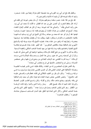 29
‫ﻤﻨﺯﻟ‬ ‫ﺍﻟﻌﻠﻡ‬ ‫ﺘﺤﺼﻴﻠﻪ‬ ‫ﺒﻌﺩ‬ ‫ﺍﻟﻘﻴﺭﻭﺍﻨﻲ‬ ‫ﺯﻴﺩ‬ ‫ﺃﺒﻲ‬ ‫ﺍﺒﻥ‬ ‫ﺒﻠﻎ‬ ‫ﻓﻘﺩ‬ ‫ﻭﺒﺎﻟﻔﻌل‬‫ﺭﻓﻴﻌﺔ‬ ‫ﺔ‬‫ﻋـﺼﺭﻩ‬ ‫ﻋﻠﻤﺎﺀ‬ ‫ﺒﻴﻥ‬,
‫ﻴﺸﻬﺩ‬ ‫ﺃﻥ‬ ‫ﻗﺒل‬ ‫ﺸﻴﻭﺨﻪ‬ ‫ﺒﺫﻟﻙ‬ ‫ﻟﻪ‬ ‫ﻭﺸﻬﺩ‬‫ﻟﻪ‬ ‫ﻭﺍﻟﻤﺅﺭﺨﻭﻥ‬ ‫ﺘﻼﻤﻴﺫﻩ‬ ‫ﻟﻪ‬.
‫ﺒﻤﻨﺯﻟﺘﻪ‬ ‫ﻭﻤﻌﺭﻓﺘﻬﻡ‬ ‫ﺒﻌﻠﻤﻪ‬ ‫ﻋﺼﺭﻩ‬ ‫ﻋﻠﻤﺎﺀ‬ ‫ﺜﻘﺔ‬ ‫ﻤﻥ‬ ‫ﺒﻠﻎ‬ ‫ﻓﻘﺩ‬,‫ﻓﻲ‬ ‫ﺘﻘﻠﻴﺩﻩ‬ ‫ﺇﻟﻰ‬ ‫ﺸﻴﻭﺨﻪ‬ ‫ﺒﻌﺽ‬ ‫ﻤﺎل‬ ‫ﺃﻥ‬
‫ﺁﺭﺍﺌﻪ‬,‫ﻗﺎل‬‫ﺍﻟﻤﻐﺭﺏ‬ ‫ﺤﺎﻓﻅ‬‫ﺍﻟﺤﺴﻥ‬ ‫ﺃﺒﻭ‬‫ﺍﻟﻘﻁﺎﻥ‬ ‫ﺍﷲ‬ ‫ﻋﺒﺩ‬ ‫ﺒﻥ‬ ‫ﻋﻠﻲ‬:‫ﻤﺤﻤﺩ‬ ‫ﺃﺒﺎ‬ ‫ﹼﺩﺕ‬‫ﻠ‬‫ﻗ‬ ‫ﻤﺎ‬‫ﺍ‬‫ﺯﻴﺩ‬ ‫ﺃﺒﻲ‬ ‫ﺒﻥ‬,
‫ﺤﺘﻰ‬‫ﹼﺩﻩ‬‫ﻠ‬‫ﻴﻘ‬ ‫ﺍﻟﺴﺒﺎﺌﻲ‬ ‫ﺭﺃﻴﺕ‬75
,‫ﺸﻴﻭﺨﻪ‬ ‫ﺃﺤﺩ‬ ‫ﻫﺫﺍ‬ ‫ﻭﺍﻟﺴﺒﺎﺌﻲ‬.‫ﺍﻟﻌﻠﻤﺎﺀ‬ ‫ﻹﺠﺎﺯﺓ‬ ‫ﺍﻟﻁﺎﻟﺏ‬ ‫ﻫﻭ‬ ‫ﻜﺎﻥ‬ ‫ﺃﻥ‬ ‫ﻭﺒﻌﺩ‬
‫ﺒﺒﻐﺩﺍﺩ‬,‫ﺒﻜﺘﺒﻪ‬ ‫ﻴﺠﻴﺯﻫﻡ‬ ‫ﺃﻥ‬ ‫ﺍﻟﻌﻠﻤﺎﺀ‬ ‫ﻫﺅﻻﺀ‬ ‫ﻤﻥ‬ ‫ﺍﻟﻤﻁﻠﻭﺏ‬ ‫ﻫﻭ‬ ‫ﺃﺼﺒﺢ‬,‫ﻋﻨﻬـﺎ‬ ‫ﺴـﻤﻌﻭﺍ‬ ‫ﻟﻤﺎ‬‫ﻭﻋﺭﻓـﻭﺍ‬
‫ﻗﻴﻤﺘﻬﺎ‬,‫ﺭ‬ ‫ﻤﺠﺎﻫﺩ‬ ‫ﺒﻥ‬ ‫ﻤﺤﻤﺩ‬ ‫ﺍﷲ‬ ‫ﻋﺒﺩ‬ ‫ﺃﺒﻭ‬ ‫ﺃﺭﺴل‬ ‫ﻓﻘﺩ‬‫ﺯﻴﺩ‬ ‫ﺃﺒﻲ‬ ‫ﺍﺒﻥ‬ ‫ﺍﻟﺸﻴﺦ‬ ‫ﺇﻟﻰ‬ ‫ﺴﺎﻟﺔ‬‫ﻓﻴﻬـﺎ‬ ‫ﻟـﻪ‬ ‫ﻴـﺸﻴﺩ‬
‫ﺒﻜﺘﺎﺒﻴﻪ‬»‫ﺍﻟﻤﺨﺘﺼﺭ‬«‫ﻭ‬»‫ﺍﻟﻨﻭﺍﺩﺭ‬«‫ﻋﻠﻴﻬﺎ‬ ‫ﻭﻴﺸﻜﺭﻩ‬,‫ﻋﺭﻀﻬﻤﺎ‬ ‫ﺒﻌﺩ‬ ‫ﺒﺈﻨﻔﺎﺫﻫﻤﺎ‬ ‫ل‬‫ﻀ‬‫ﻴﺘﻔ‬ ‫ﺃﻥ‬ ‫ﻤﻨﻪ‬ ‫ﻭﻴﻁﻠﺏ‬
‫ﺒﺤﻀﺭﺘﻪ‬,‫ﻭ‬‫ﺇ‬‫ﺒﻐﺩﺍﺩ‬ ‫ﻋﻠﻤﺎﺀ‬ ‫ﻤﻥ‬ ‫ﻭﻟﻐﻴﺭﻩ‬ ‫ﻟﻪ‬ ‫ﺠﺎﺯﺘﻬﻤﺎ‬,‫ﻭﻟﻠـﺸﻴﺦ‬ ‫ﺇﻟﻴﻪ‬ ‫ﻪ‬‫ﺠ‬‫ﻴﻭ‬ ‫ﺴﻭﻑ‬ ‫ﹼﻪ‬‫ﻨ‬‫ﺒﺄ‬ ‫ﺍﻟﺸﻴﺦ‬ ‫ﻓﺠﺎﻭﺒﻪ‬
‫ﺒﺒﻐﺩﺍﺩ‬ ‫ﺍﻟﻤﺎﻟﻜﻴﺔ‬ ‫ﺇﻤﺎﻡ‬ ‫ﺍﻷﺒﻬﺭﻱ‬‫ﺒ‬‫ﺍﻟﻤﺫﻜﻭﺭﻴﻥ‬ ‫ﺎﻟﻜﺘﺎﺒﻴﻥ‬76
.‫ﻟﻤﻜﺎﻨـﺔ‬ ‫ﺘﻘـﺩﻴﺭﻫﻡ‬ ‫ﺒﻐﺩﺍﺩ‬ ‫ﻋﻠﻤﺎﺀ‬ ‫ﺃﻅﻬﺭ‬ ‫ﻜﻤﺎ‬
‫ﺍﻟ‬ ‫ﺍﻟﺸﻴﺦ‬‫ﺒﻜﺘﺒﻪ‬ ‫ﻭﺍﻫﺘﻤﺎﻤﻬﻡ‬ ‫ﻌﻠﻤﻴﺔ‬‫ﺍﻟـﺴﻨﻴﺔ‬ ‫ﻭﺍﻟﻌﻘﻴﺩﺓ‬ ‫ﺍﻟﻤﺎﻟﻜﻲ‬ ‫ﺍﻟﻤﺫﻫﺏ‬ ‫ﻟﺨﺩﻤﺔ‬ ‫ﺠﻬﺩ‬ ‫ﻤﻥ‬ ‫ﻓﻴﻬﺎ‬ ‫ﺒﺫﻟﻪ‬ ‫ﻭﺒﻤﺎ‬,
‫ﺃﻟﻔﺎﻅ‬ ‫ﺘﺘﺒﻊ‬ ‫ﻤﻥ‬ ‫ﺍﻷﺒﻬﺭﻱ‬ ‫ﺒﻪ‬ ‫ﻗﺎﻡ‬ ‫ﺒﻤﺎ‬ ‫ﻭﺫﻟﻙ‬»‫ﺍﻟﺭﺴﺎﻟﺔ‬«‫ﻭﻤﻌﺎﻨﻴﻬﺎ‬,‫ﻋﻠﻴـﻪ‬ ‫ﺍﷲ‬ ‫ﹼﻰ‬‫ﻠ‬‫ﺼ‬ ‫ﺍﻟﻨﺒﻲ‬ ‫ﺇﻟﻰ‬ ‫ﻓﺭﻓﻌﻬﺎ‬
‫ﻋﻨﻬﻡ‬ ‫ﺍﷲ‬ ‫ﺭﻀﻲ‬ ‫ﺃﺼﺤﺎﺒﻪ‬ ‫ﺇﻟﻰ‬ ‫ﺃﻭ‬ ‫ﹼﻡ‬‫ﻠ‬‫ﻭﺴ‬,‫ﺒــ‬ ‫ﺍﻟﻌﻤل‬ ‫ﻫﺫﺍ‬ ‫ﻰ‬‫ﻤ‬‫ﻭﺴ‬»‫ﻤـﺴﻨﺩ‬ ‫ﻓـﻲ‬ ‫ﺍﻟﺠﻼﻟـﺔ‬ ‫ﻤـﺴﻠﻙ‬
‫ﺍﻟﺭﺴﺎﻟﺔ‬«77
‫ﻭﻋﻠﻰ‬ ‫ﻋﻠﻴﻬﺎ‬ ‫ﺸﺭﺡ‬ ‫ﻭﻀﻊ‬ ‫ﻤﻥ‬ ‫ﺍﻟﺒﻐﺩﺍﺩﻱ‬ ‫ﺍﻟﻭﻫﺎﺏ‬ ‫ﻋﺒﺩ‬ ‫ﺍﻟﻘﺎﻀﻲ‬ ‫ﺒﻪ‬ ‫ﻗﺎﻡ‬ ‫ﻭﺒﻤﺎ‬ ‫؛‬»‫ﻤﺨﺘﺼﺭ‬
‫ﺍﻟ‬‫ﻤ‬‫ﺩﻭﻨﺔ‬«,‫ﺍﻟﻤﺨﺘﺼﺭ‬ ‫ﺸﺭﺡ‬ ‫ﻰ‬‫ﻤ‬‫ﻭﺴ‬»‫ﺩ‬‫ﻤ‬‫ﻤﺤ‬ ‫ﺃﺒﻲ‬ ‫ﻤﺨﺘﺼﺭ‬ ‫ﺸﺭﺡ‬ ‫ﻓﻲ‬ ‫ﺩ‬‫ﻬ‬‫ﺍﻟﻤﻤ‬«78
.
‫ﺍﻟﻌﻠﻤﺎﺀ‬ ‫ﻤﻥ‬ ‫ﻟﻪ‬ ‫ﺍﻟﻤﻌﺎﺼﺭﻭﻥ‬ ‫ﻨﻅﺭﺍﺅﻩ‬ ‫ﺃﻓﺎﺽ‬ ‫ﻭﻗﺩ‬,‫ﻁﻠﺒﺘﻪ‬ ‫ﻭﻜﺫﻟﻙ‬,‫ﺍﻟﻌﻠﻤﻴـﺔ‬ ‫ﻗﻴﻤﺘـﻪ‬ ‫ﺫﻜـﺭ‬ ‫ﻓـﻲ‬
‫ﺍﻷﺨﻼﻗﻴﺔ‬ ‫ﻭﺨﺼﺎﻟﻪ‬‫ﺃﺒﻭ‬ ‫ﻗﺎل‬ ‫ﺍﻟﻌﻠﻤﻲ‬ ‫ﺍﻟﺠﺎﻨﺏ‬ ‫ﻓﻔﻲ‬ ‫؛‬‫ﺍﻟﻘﺎﺒﺴﻲ‬ ‫ﺍﻟﺤﺴﻥ‬:»‫ﻤﻭﺜـﻭﻕ‬ ‫ﺩ‬‫ﻴ‬‫ﻤﺅ‬ ‫ﺇﻤﺎﻡ‬‫ﻓـﻲ‬ ‫ﺒـﻪ‬
‫ﻭﺭﻭﺍﻴﺘﻪ‬ ‫ﺩﺭﺍﻴﺘﻪ‬«79
,‫ﻜﺘﺎﺒﻪ‬ ‫ﻓﻲ‬ ‫ﺍﻟﺒﺎﻗﻼﻨﻲ‬ ‫ﺍﻟﻁﻴﺏ‬ ‫ﺒﻥ‬ ‫ﺒﻜﺭ‬ ‫ﺃﺒﻭ‬ ‫ﻭﺫﻜﺭﻩ‬,‫ﻋﻠﻴـﻪ‬ ‫ﻭﺃﻀـﻔﻰ‬ ‫ﻗﺩﺭﻩ‬ ‫ﹼﻡ‬‫ﻅ‬‫ﻓﻌ‬
‫ﻟﻘﺏ‬»‫ﺍﻟﺸﻴﺦ‬«80
.‫ﻋﻴﺎﺽ‬ ‫ﺍﻟﻘﺎﻀﻲ‬ ‫ﻭﻟﺨﺹ‬‫ﺒﻘﻭﻟﻪ‬ ‫ﻓﻴﻪ‬ ‫ﺍﻟﻌﻠﻤﺎﺀ‬ ‫ﺸﻬﺎﺩﺓ‬:»‫ﺍﻟﻤﺎﻟﻜﻴﺔ‬ ‫ﺇﻤﺎﻡ‬ ‫ﻤﺤﻤﺩ‬ ‫ﺃﺒﻭ‬ ‫ﻜﺎﻥ‬
‫ﻭﻗﺘﻪ‬ ‫ﻓﻲ‬,‫ﻭﻗﺩﻭﺘﻬﻡ‬,‫ﻤﺎﻟﻙ‬ ‫ﻤﺫﻫﺏ‬ ‫ﻭﺠﺎﻤﻊ‬,‫ﺃﻗﻭﺍﻟﻪ‬ ‫ﻭﺸﺎﺭﺡ‬.‫ﻭﻜﺎ‬‫ﺍﻟﻌﻠـﻡ‬ ‫ﻭﺍﺴـﻊ‬ ‫ﻥ‬,‫ﺍﻟﺤﻔـﻅ‬ ‫ﻜﺜﻴـﺭ‬
‫ﻭﺍﻟﺭﻭﺍﻴﺔ‬,‫ﺒﺫﻟﻙ‬ ‫ﻟﻪ‬ ‫ﺘﺸﻬﺩ‬ ‫ﻜﺘﺒﻪ‬,‫ﺍﻟﻘﻠﻡ‬ ‫ﻓﺼﻴﺢ‬,...‫ﺍﻟﺩﻴ‬ ‫ﺭﺌﺎﺴﺔ‬ ‫ﻭﺤﺎﺯ‬‫ﻭﺍﻟﺩﻨﻴﺎ‬ ‫ﻥ‬,‫ﺍﻟﺭﺤﻠـﺔ‬ ‫ﻜﺎﻨﺕ‬ ‫ﻭﺇﻟﻴﻪ‬
‫ﺍﻷﻗﻁﺎﺭ‬ ‫ﻤﻥ‬.‫ﺏ‬‫ﻭﺫ‬ ‫ﻨﺸﺭﻩ‬ ‫ﻡ‬‫ﻭﻀ‬ ‫ﺍﻟﻤﺫﻫﺏ‬ ‫ﹼﺹ‬‫ﺨ‬‫ﻟ‬ ‫ﺍﻟﺫﻱ‬ ‫ﻭﻫﻭ‬‫ﻋﻨﻪ‬«81
.‫ﻓﻲ‬ ‫ﺒﺫﻟﻪ‬ ‫ﺍﻟﺫﻱ‬ ‫ﺍﻟﻜﺒﻴﺭ‬ ‫ﻭﻟﻠﺠﻬﺩ‬
‫ﺍﻟﻤﺎﻟﻜﻲ‬ ‫ﺍﻟﻤﺫﻫﺏ‬ ‫ﺨﺩﻤﺔ‬,‫ﺍﻟﻤـ‬ ‫ﺃﻫـل‬ ‫ﻋﻠﻴﻪ‬ ‫ﺃﻁﻠﻕ‬ ‫ﻓﻴﻪ‬ ‫ﺃﺤﺩﺜﻪ‬ ‫ﺍﻟﺫﻱ‬ ‫ﻭﺍﻷﺜﺭ‬‫ﺘـﺴﻤﻴﺘﺎﻥ‬ ‫ﺫﻫﺏ‬:»‫ﻤﺎﻟـﻙ‬
‫ﺍﻟﺼﻐﻴﺭ‬«82
‫ﻭ‬»‫ﺍﻟﻤﺫﻫﺏ‬ ‫ﻗﻁﺏ‬«83
.
75
(‫اﻟﻤﺪارك‬ ‫ﺗﺮﺗﯿﺐ‬:6/216.
76
(‫اﻟﻤﺪاك‬ ‫ﺗﺮﺗﯿﺐ‬:6/197.
77
(‫اﻧﻈﺮ‬»‫اﻟﻤﻘﺎﻟﺔ‬ ‫ﻏﺮر‬ ‫ﻣﻊ‬ ‫اﻟﻔﻘﻬﯿﺔ‬ ‫اﻟﺮﺳﺎﻟﺔ‬«,‫اﻟﺠﻔﺎن‬ ‫أﺑﻮ‬ ‫ﻣﺤﻤﺪ‬:43.
78
(‫اﻟﻤﺪارك‬ ‫ﺗﺮﺗﯿﺐ‬:7/222.
79
(‫اﻟﻤﺪارك‬ ‫ﺗﺮﺗﯿﺐ‬:6/216.
80
(‫اﻟﻤﺪارك‬ ‫ﺗﺮﺗﯿﺐ‬:6/216.
81
(‫اﻟﻤﺪارك‬ ‫ﺗﺮﺗﯿﺐ‬:6/216.
82
(‫ﻟﻠﺸﯿﺮازي‬ ‫اﻟﻔﻘﻬﺎء‬ ‫ﻃﺒﻘﺎت‬:160.
83
(‫اﻹﯾﻤﺎن‬ ‫ﻣﻌﺎﻟﻢ‬:3/110.
PDF created with pdfFactory Pro trial version www.pdffactory.com
 