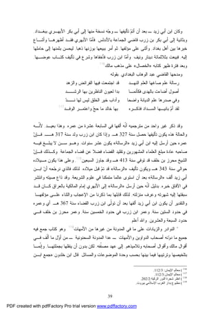 39
‫ﺇ‬ ‫ﻤﻨﻬﺎ‬ ‫ﻨﺴﺨﺔ‬ ‫ﻪ‬‫ﺠ‬‫ﻭ‬ ‫ـ‬ ‫ﺘﺄﻟﻴﻔﻬﺎ‬ ‫ﻡ‬‫ﺃﺘ‬ ‫ﺃﻥ‬ ‫ﺒﻌﺩ‬ ‫ـ‬ ‫ﺯﻴﺩ‬ ‫ﺃﺒﻲ‬ ‫ﺍﺒﻥ‬ ‫ﻭﻜﺎﻥ‬‫ﺒﺒﻐـﺩﺍﺩ‬ ‫ﺍﻷﺒﻬـﺭﻱ‬ ‫ﺒﻜﺭ‬ ‫ﺃﺒﻲ‬ ‫ﻟﻰ‬,
‫ﺯﺭﺏ‬ ‫ﺒﻥ‬ ‫ﺒﻜﺭ‬ ‫ﺃﺒﻲ‬ ‫ﺇﻟﻰ‬ ‫ﻭﺒﺜﺎﻨﻴﺔ‬‫ﺒﺎﻷﻨﺩﻟﺱ‬ ‫ﺍﻟﺠﻤﺎﻋﺔ‬ ‫ﻗﺎﻀﻲ‬.‫ﻭﺃﺸـﺎﻉ‬ ‫ﺃﻅﻬﺭﻫـﺎ‬ ‫ﻓﻘـﺩ‬ ‫ﺍﻷﺒﻬﺭﻱ‬ ‫ﺎ‬‫ﻤ‬‫ﻓﺄ‬
‫ﺒﻐﺩﺍﺩ‬ ‫ﺃﻫل‬ ‫ﺒﻴﻥ‬ ‫ﺨﺒﺭﻫﺎ‬,‫ﻤﺅﻟﻔﻬﺎ‬ ‫ﻋﻠﻰ‬ ‫ﻭﺃﺜﻨﻰ‬,‫ﺫﻫﺒﺎ‬ ‫ﺒﻭﺯﻨﻬﺎ‬ ‫ﺒﺒﻴﻌﻬﺎ‬ ‫ﺃﻤﺭ‬ ‫ﺜﻡ‬,‫ﺤﺎﻤﻠﻬﺎ‬ ‫ﺇﻟﻰ‬ ‫ﺒﺜﻤﻨﻬﺎ‬ ‫ﻟﻴﺤﺴﻥ‬
‫ﺇﻟﻴﻪ‬,‫ﻭﻨﻴﻑ‬ ‫ﺩﻴﻨﺎﺭ‬ ‫ﺒﺜﻼﺜﻤﺎﺌﺔ‬ ‫ﻓﺒﻴﻌﺕ‬.‫ﻭﺸ‬ ‫ﻓﺄﺨﻔﺎﻫﺎ‬ ‫ﺯﺭﺏ‬ ‫ﺍﺒﻥ‬ ‫ﺎ‬‫ﻤ‬‫ﻭﺃ‬‫ﻋﻭﻀـﻬﺎ‬ ‫ﻜﺘـﺎﺏ‬ ‫ﺘﺄﻟﻴﻑ‬ ‫ﻓﻲ‬ ‫ﺭﻉ‬,
‫ﻜﺘﺎﺒﻪ‬ ‫ﻅﻬﺭ‬ ‫ﻓﺘﺭﺓ‬ ‫ﻭﺒﻌﺩ‬»‫ﺍﻟﺨﺼﺎل‬«‫ﻤﺎﻟﻙ‬ ‫ﻤﺫﻫﺏ‬ ‫ﻋﻠﻰ‬116
.
‫ﺍﻟﺒﻐﺩﺍﺩﻱ‬ ‫ﺍﻟﻭﻫﺎﺏ‬ ‫ﻋﺒﺩ‬ ‫ﺍﻟﻘﺎﻀﻲ‬ ‫ﻭﻤﺩﺤﻬﺎ‬,‫ﺒﻘﻭﻟﻪ‬:
‫ﺍﻟﻨﻬ‬ ‫ﺍﻟﻌﻠﻡ‬ ‫ﺼﺎﻏﻬﺎ‬ ‫ﻋﻠﻡ‬ ‫ﺭﺴﺎﻟﺔ‬‫ـ‬‫ﻭﺍﻟﺯﻫﺩ‬ ‫ﺍﻟﻔﺭﺍﺌﺽ‬ ‫ﻓﻴﻬﺎ‬ ‫ﺍﺠﺘﻤﻌﺕ‬ ‫ﻗﺩ‬ ‫ﺩ‬
‫ﻓﻜﺄﻨﻤ‬ ‫ﺒﺎﻟﻬﺩﻯ‬ ‫ﺃﻀﺎﺀﺕ‬ ‫ﺃﺼﻭل‬‫ـ‬‫ﺍﻟﺭﺸــﺩ‬ ‫ﺒﻬﺎ‬ ‫ﺍﻟﻨﺎﻅﺭﻴﻥ‬ ‫ﻟﻌﻴﻭﻥ‬ ‫ﺒﺩﺍ‬ ‫ﺎ‬
‫ﻭ‬‫ﺩ‬‫ﻨــ‬ ‫ﻟﻬﺎ‬ ‫ﻟﻴﺱ‬ ‫ﺍﻟﺨﻠﻕ‬ ‫ﺨﻴﺭ‬ ‫ﻭﺁﺩﺍﺏ‬ ‫ﻭﺍﻀﺤﺎ‬ ‫ﺍﻟﺩﻴﺎﻨﺔ‬ ‫ﻋﻠﻡ‬ ‫ﺼﺩﺭﻫﺎ‬ ‫ﻓﻲ‬
‫ﺍﻟﻭﻓـﺩ‬ ‫ﻭﺍﻋﺘﻤـﺭ‬ ‫ﺞ‬‫ﺤ‬ ‫ﻤﺎ‬ ‫ﺨﺎﻟﺩ‬ ‫ﺒﻬﺎ‬ ‫ﻓﺫﻜـﺭﻩ‬ ‫ﺍﻟﺴـﺩﺍﺩ‬ ‫ﺒﺎﻨﻴـﻬﺎ‬ ‫ﻡ‬‫ﺃ‬ ‫ﻟﻘﺩ‬117
‫ﻏﻴﺭ‬ ‫ﺫﻜﺭ‬ ‫ﻭﻗﺩ‬‫ﻋﻤﺭﻩ‬ ‫ﻤﻥ‬ ‫ﻋﺸﺭﺓ‬ ‫ﺍﻟﺴﺎﺒﻌﺔ‬ ‫ﻓﻲ‬ ‫ﺃﻟﻔﻬﺎ‬ ‫ﹼﻪ‬‫ﻨ‬‫ﺃ‬ ‫ﻤﺘﺭﺠﻤﻴﻪ‬ ‫ﻤﻥ‬ ‫ﻭﺍﺤﺩ‬.‫ﺒﻌﻴـﺩ‬ ‫ﻭﻫﺫﺍ‬,‫ﹼـﻪ‬‫ﻨ‬‫ﻷ‬
‫ﻴﻜﻭﻥ‬ ‫ﻫﺫﻩ‬ ‫ﻭﺍﻟﺤﺎﻟﺔ‬‫ﺘ‬‫ﺄﻟ‬‫ﻴ‬‫ﻔﻬﺎ‬‫ﺤﺼل‬‫ﺴﻨﺔ‬327‫ﻫـ‬,‫ﻭﺇﺫ‬‫ﻜﺎﻥ‬ ‫ﺍ‬‫ﺯﺭﺏ‬ ‫ﺍﺒﻥ‬‫ﺴﻨﺔ‬ ‫ﻭﻟﺩ‬317‫ﻫــ‬,‫ﻥ‬‫ﻓـﺈ‬
‫ﺯﻴﺩ‬ ‫ﺃﺒﻲ‬ ‫ﺍﺒﻥ‬ ‫ﺇﻟﻴﻪ‬ ‫ﺃﺭﺴل‬ ‫ﺤﻴﻥ‬ ‫ﻋﻤﺭﻩ‬»‫ﺍﻟﺭﺴﺎﻟﺔ‬«‫ﺴﻨﻭﺍﺕ‬ ‫ﻋﺸﺭ‬ ‫ﻴﻜﻭﻥ‬,‫ﻓﻴـﻪ‬ ‫ﻴﺒﻠـﻎ‬ ‫ﻻ‬ ‫ﺴـﻥ‬ ‫ﻭﻫـﻭ‬
‫ﺍﻟﺠﻤﺎﻋﺔ‬ ‫ﻗﻀﺎﺀ‬ ‫ﻋﻥ‬ ‫ﻓﻀﻼ‬ ‫ﺍﻟﻘﻀﺎﺀ‬ ‫ﻭﺘﻘﻠﻴﺩ‬ ‫ﺍﻟﻤﺸﻬﻭﺭﻴﻥ‬ ‫ﺍﻟﻌﻠﻤﺎﺀ‬ ‫ﻤﺒﻠﻎ‬ ‫ﻋﺎﺩﺓ‬ ‫ﺼﺎﺤﺒﻪ‬.‫ﻥ‬‫ﻓـﺈ‬ ‫ﻭﻜـﺫﻟﻙ‬
‫ﺴﻨﺔ‬ ‫ﺘﻭﻓﻲ‬ ‫ﻗﺩ‬ ‫ﺨﻠﻑ‬ ‫ﺒﻥ‬ ‫ﻤﺤﺭﺯ‬ ‫ﺍﻟﺸﻴﺦ‬413‫ﺍﻟﺴﺒﻌﻴﻥ‬ ‫ﺠﺎﻭﺯ‬ ‫ﻭﻗﺩ‬ ‫ﻫـ‬118
,‫ﻤـﻴﻼﺩﻩ‬ ‫ﻴﻜﻭﻥ‬ ‫ﻫﺫﺍ‬ ‫ﻭﻋﻠﻰ‬
‫ﺴﻨﺔ‬ ‫ﺤﻭﺍﻟﻲ‬343‫ﺘﺄﻟﻴﻑ‬ ‫ﻭﻴﻜﻭﻥ‬ ‫ﻫـ‬»‫ﺍﻟﺭﺴﺎﻟﺔ‬«‫ﻤﻴﻼﺩﻩ‬ ‫ﻗﺒل‬ ‫ﻡ‬‫ﺘ‬ ‫ﻗﺩ‬.‫ﺍﺒـﻥ‬ ‫ﻥ‬‫ﺃ‬ ‫ﺤﻪ‬‫ﺠ‬‫ﻨﺭ‬ ‫ﻓﺎﻟﺫﻱ‬ ‫ﻟﺫﻟﻙ‬
‫ﺃﻟﻑ‬ ‫ﺯﻴﺩ‬ ‫ﺃﺒﻲ‬»‫ﺍﻟﺭﺴﺎﻟﺔ‬«‫ﺍﻟﺸﺭﻴﻌﺔ‬ ‫ﻋﻠﻭﻡ‬ ‫ﻓﻲ‬ ‫ﻤﺘﻤﻜﻨﺎ‬ ‫ﻋﺎﻟﻤﺎ‬ ‫ﺍﺴﺘﻭﻯ‬ ‫ﺃﻥ‬ ‫ﺒﻌﺩ‬,‫ﻭﺍﻨﺘﺸﺭ‬ ‫ﺼﻴﺘﻪ‬ ‫ﺫﺍﻉ‬ ‫ﻭﻗﺩ‬
‫ﺨﺒﺭﻩ‬ ‫ﺍﻵﻓﺎﻕ‬ ‫ﻓﻲ‬,‫ﺃﺭﺴل‬ ‫ﺤﻴﻥ‬ ‫ﹼﻪ‬‫ﻨ‬‫ﺃ‬ ‫ﺒﺩﻟﻴل‬»‫ﺍﻟﺭﺴﺎﻟﺔ‬«‫ﺍﻷﺒﻬﺭﻱ‬ ‫ﺇﻟﻰ‬‫ﺍﻟ‬ ‫ﺇﻤﺎﻡ‬‫ﺒﺎﻟﻌﺭﺍﻕ‬ ‫ﻤﺎﻟﻜﻴﺔ‬‫ﻗـﺩ‬ ‫ﻜـﺎﻥ‬
‫ﺴﺒﻘﺘﻬﺎ‬‫ﺇﻟﻴﻪ‬‫ﻭﻋﺭﻑ‬ ‫ﺸﻬﺭﺘﻪ‬‫ﻤﻨﺯﻟﺘﻪ‬,‫ﻗﺎﺒﻠ‬ ‫ﻟﺫﻟﻙ‬‫ﻤﺅﻟﻔﻬـﺎ‬ ‫ﻋﻠـﻰ‬ ‫ﻭﺍﻟﺜﻨﺎﺀ‬ ‫ﺍﻹﻋﺠﺎﺏ‬ ‫ﻤﻥ‬ ‫ﺫﻜﺭﻨﺎ‬ ‫ﺒﻤﺎ‬ ‫ﻬﺎ‬.
‫ﺴﻨﺔ‬ ‫ﺍﻟﻘﻀﺎﺀ‬ ‫ﺯﺭﺏ‬ ‫ﺍﺒﻥ‬ ‫ﹼﻰ‬‫ﻟ‬‫ﺘﻭ‬ ‫ﺃﻥ‬ ‫ﺒﻌﺩ‬ ‫ﺃﻟﻔﻬﺎ‬ ‫ﺯﻴﺩ‬ ‫ﺃﺒﻲ‬ ‫ﺍﺒﻥ‬ ‫ﻴﻜﻭﻥ‬ ‫ﺃﻥ‬ ‫ﻭﺍﻟﺘﻘﺩﻴﺭ‬367‫ﻫـ‬,‫ﻭﻋﻤﺭﻩ‬ ‫ﺃﻱ‬
‫ﺴﻨﺔ‬ ‫ﺍﻟﺴﺘﻴﻥ‬ ‫ﺤﺩﻭﺩ‬ ‫ﻓﻲ‬,‫ﺴﻨﺔ‬ ‫ﺍﻟﺨﻤﺴﻴﻥ‬ ‫ﺤﺩﻭﺩ‬ ‫ﻓﻲ‬ ‫ﺯﺭﺏ‬ ‫ﺍﺒﻥ‬ ‫ﻭﻋﻤﺭ‬,‫ﺒﻥ‬ ‫ﻤﺤﺭﺯ‬ ‫ﻭﻋﻤﺭ‬‫ﻓـﻲ‬ ‫ﺨﻠﻑ‬
‫ﺤﺩﻭﺩ‬‫ﻭﺍﻟﻌﺸﺭﻴﻥ‬ ‫ﺍﻟﺴﺒﻌﺔ‬,‫ﺃﻋﻠﻡ‬ ‫ﻭﺍﷲ‬.
*‫ﻭﺍﻟﺯﻴﺎﺩﺍﺕ‬ ‫ﺍﻟﻨﻭﺍﺩﺭ‬‫ﺍﻷﻤﻬﺎﺕ‬ ‫ﻤﻥ‬ ‫ﻏﻴﺭﻫﺎ‬ ‫ﻤﻥ‬ ‫ﺍﻟﻤﺩﻭﻨﺔ‬ ‫ﻓﻲ‬ ‫ﻤﺎ‬ ‫ﻋﻠﻰ‬119
.‫ﻓﻴﻪ‬ ‫ﺠﻤﻊ‬ ‫ﻜﺘﺎﺏ‬ ‫ﻭﻫﻭ‬
‫ﻓـﻲ‬ ‫ﹼﻑ‬‫ﻟ‬‫ﺃ‬ ‫ﻤﺎ‬ ‫ل‬‫ﻭ‬‫ﺃ‬ ‫ﻤﻥ‬ ‫ـ‬ ‫ﺍﻟﺴﺤﻨﻭﻨﻴﺔ‬ ‫ﺍﻟﻤﺩﻭﻨﺔ‬ ‫ﻋﺩﺍ‬ ‫ـ‬ ‫ﻭﺍﻷﻤﻬﺎﺕ‬ ‫ﺍﻟﺩﻭﺍﻭﻴﻥ‬ ‫ﺃﺼﺤﺎﺏ‬ ‫ﻨﻪ‬‫ﻭ‬‫ﺩ‬ ‫ﻤﺎ‬ ‫ﺠﻤﻴﻊ‬
‫ﻭﺘﻼﻤﻴﺫﻫﻡ‬ ‫ﺃﺼﺤﺎﺒﻪ‬ ‫ﻭﺃﻗﻭﺍل‬ ‫ﻤﺎﻟﻙ‬ ‫ﺃﻗﻭﺍل‬,‫ﹼﻔ‬‫ﻨ‬‫ﻤﺼ‬ ‫ﻋﻬﺩ‬ ‫ﺇﻟﻰ‬‫ﻪ‬,‫ﺒﺠﻤﻠﺘﻬـﺎ‬ ‫ﻴﻨﻘﻠﻬﺎ‬ ‫ﺃﻥ‬ ‫ﺒﺩﻭﻥ‬ ‫ﻟﻜﻥ‬,‫ﹼﻤـﺎ‬‫ﻨ‬‫ﻭﺇ‬
‫ﻭﺍﻟﻤﺴﺎﺌل‬ ‫ﺍﻟﻤﻭﻀﻭﻋﺎﺕ‬ ‫ﻭﺤﺩﺓ‬ ‫ﺒﺤﺴﺏ‬ ‫ﺒﻴﻨﻬﺎ‬ ‫ﻓﻴﻤﺎ‬ ‫ﻭﺘﺭﺘﻴﺒﻬﺎ‬ ‫ﺒﺘﻠﺨﻴﺼﻬﺎ‬.‫ﺨﻠﺩﻭﻥ‬ ‫ﺍﺒﻥ‬ ‫ﻗﺎل‬:»‫ﺍﺒـﻥ‬ ‫ﺠﻤﻊ‬
116
(‫اﻹﯾﻤﺎن‬ ‫ﻣﻌﺎﻟﻢ‬:3/112.
117
(‫اﻹﯾﻤﺎن‬ ‫ﻣﻌﺎﻟﻢ‬:3/112.
118
(‫اﻟﺰﻛﯿﺔ‬ ‫اﻟﻨﻮر‬ ‫ﺷﺠﺮة‬ ‫اﻧﻈﺮ‬:2/202.
119
(‫ﺑﯿﺮوت‬ ‫اﻹﺳﻼﻣﻲ‬ ‫اﻟﻐﺮب‬ ‫ﺑﺪار‬ ‫ﻣﻄﺒﻮع‬.
PDF created with pdfFactory Pro trial version www.pdffactory.com
 