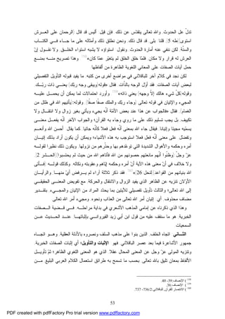 53
‫ﺍﻟﺤﺩﻭﺙ‬ ‫ﻋل‬ ّ‫ل‬‫ﺘﺩ‬,‫ﺫﻟﻙ‬ ‫ﻋﻥ‬ ‫ﺱ‬‫ﺩ‬‫ﻴﺘﻘ‬ ‫ﺘﻌﺎﻟﻰ‬ ‫ﻭﺍﷲ‬.‫ﻗﻴل‬ ‫ﻓﺈﻥ‬:‫ﻗﺎل‬ ‫ﻗﺩ‬ ‫ﺃﻟﻴﺱ‬):‫ﺍﻟﺭﺤ‬‫ﺍﻟﻌـﺭﺵ‬ ‫ﻋﻠﻰ‬ ‫ﻤﺎﻥ‬
‫ﺍﺴﺘﻭﻯ‬](‫ﻁﻪ‬:5[,‫ﻗﻠﻨﺎ‬:‫ﺒﻠﻰ‬,‫ﺫﻟﻙ‬ ‫ﻗﺎل‬ ‫ﻗﺩ‬,‫ﺍﻟﻜﺘـﺎﺏ‬ ‫ﻓـﻲ‬ ‫ﺠـﺎﺀ‬ ‫ﻤﺎ‬ ‫ﻋﻠﻰ‬ ‫ﻭﺃﻤﺜﺎﻟﻪ‬ ‫ﺫﻟﻙ‬ ‫ﻨﻁﻠﻕ‬ ‫ﻭﻨﺤﻥ‬
‫ﹼﺔ‬‫ﻨ‬‫ﻭﺍﻟﺴ‬,‫ﻟﻜﻥ‬‫ﺍﻟﺤﺩﻭﺙ‬ ‫ﺃﻤﺎﺭﺓ‬ ‫ﻋﻨﻪ‬ ‫ﻨﻨﻔﻲ‬,‫ﻭﻨﻘﻭل‬:‫ﺍﻟﺨﻠـﻕ‬ ‫ﺍﺴﺘﻭﺍﺀ‬ ‫ﻴﺸﺒﻪ‬ ‫ﻻ‬ ‫ﺍﺴﺘﻭﺍﺅﻩ‬,‫ﻥ‬‫ﺇ‬ ‫ﻨﻘـﻭل‬ ‫ﻭﻻ‬
‫ﻤﻜﺎﻥ‬ ‫ﻭﻻ‬ ‫ﻗﺭﺍﺭ‬ ‫ﻟﻪ‬ ‫ﺍﻟﻌﺭﺵ‬,‫ﻜﺎﻥ‬ ‫ﺎ‬‫ﻤ‬‫ﻋ‬ ‫ﺭ‬‫ﻴ‬‫ﻴﺘﻐ‬ ‫ﻟﻡ‬ ‫ﺍﻟﺨﻠﻕ‬ ‫ﺨﻠﻕ‬ ‫ﺎ‬‫ﻤ‬‫ﻓﻠ‬«158
.‫ﺒﻤﻨـﻊ‬ ‫ﻤﻨـﻪ‬ ‫ﺘﺼﺭﻴﺢ‬ ‫ﻭﻫﺫﺍ‬
‫ﺃﻟﻔﺎﻅﻬﺎ‬ ‫ﻤﻥ‬ ‫ﺍﻟﻅﺎﻫﺭﺓ‬ ‫ﺍﻟﻠﻐﻭﻴﺔ‬ ‫ﺍﻟﻤﻌﺎﻨﻲ‬ ‫ﻋﻠﻰ‬ ‫ﺍﻟﺼﻔﺎﺕ‬ ‫ﺁﻴﺎﺕ‬ ‫ﺤﻤل‬.
‫ﻟﻠﺒﺎﻗﻼﻨﻲ‬ ‫ﺁﺨﺭ‬ ‫ﻜﻼﻡ‬ ‫ﻓﻲ‬ ‫ﻨﺠﺩ‬ ‫ﻟﻜﻥ‬‫ﺃ‬ ‫ﻤﻭﺍﻀﻊ‬ ‫ﻓﻲ‬‫ﻜﺘﺒﻪ‬ ‫ﻤﻥ‬ ‫ﺨﺭﻯ‬,‫ﺍﻟﺘﻔﺼﻴ‬ ‫ﺍﻟﺘﺄﻭﻴل‬ ‫ﻗﺒﻭﻟﻪ‬ ‫ﻴﻔﻴﺩ‬ ‫ﻤﺎ‬‫ﻠﻲ‬
‫ﺍﻟﺼﻔﺎﺕ‬ ‫ﺁﻴﺎﺕ‬ ‫ﻟﺒﻌﺽ‬,‫ل‬‫ﻭ‬‫ﺃ‬ ‫ﻓﻘﺩ‬‫ﺍﻟﻭﺠﻪ‬‫ﹼﺍﺕ‬‫ﺫ‬‫ﺒﺎﻟ‬,‫ﻓﻘﺎل‬:»‫ﻗﻭﻟﻪ‬)‫ﻙ‬‫ﺒ‬‫ﺭ‬ ‫ﻭﺠﻪ‬ ‫ﻭﻴﺒﻘﻰ‬(‫ـﻙ‬‫ﺒ‬‫ﺭ‬ ‫ﺫﺍﺕ‬ ‫ﻴﻌﻨـﻲ‬,
‫ﻭﻗﻭﻟﻪ‬)‫ﻭﺠﻬﻪ‬ ‫ﹼ‬‫ﻻ‬‫ﺇ‬ ‫ﻫﺎﻟﻙ‬ ‫ﺸﻲﺀ‬ ّ‫ل‬‫ﻜ‬(‫ﺫﺍﺘﻪ‬ ‫ﻴﻌﻨﻲ‬«159
.‫ﻴﺤﻤـل‬ ‫ﺃﻥ‬ ‫ﻴﻤﻜﻥ‬ ‫ﻟﻤﺎ‬ ‫ﺍﺤﺘﻤﺎﻻﺕ‬ ‫ﻭﺃﻭﺭﺩ‬‫ﻋﻠﻴـﻪ‬
‫ﺘﻌﺎﻟﻰ‬ ‫ﻗﻭﻟﻪ‬ ‫ﻓﻲ‬ ‫ﻭﺍﻹﺘﻴﺎﻥ‬ ‫ﺍﻟﻤﺠﻲﺀ‬):‫ﻭﺍﻟﻤﻠﻙ‬ ‫ﻙ‬‫ﺒ‬‫ﺭ‬ ‫ﻭﺠﺎﺀ‬‫ﹼﺎ‬‫ﻔ‬‫ﺼ‬ ‫ﹼﺎ‬‫ﻔ‬‫ﺼ‬(,‫ﻭﻗﻭﻟﻪ‬:)‫ﻤﻥ‬ ‫ﻅﻠل‬ ‫ﻓﻲ‬ ‫ﺍﷲ‬ ‫ﻴﺄﺘﻴﻬﻡ‬
‫ﺍﻟﻐﻤﺎﻡ‬(,‫ﻓﻘﺎل‬:»‫ﻭﻻ‬ ‫ﺍﻨﺘﻘـﺎل‬ ‫ﻭﻻ‬ ‫ﺯﻭﺍل‬ ‫ﺒﻐﻴﺭ‬ ‫ﻭﻴﺄﺘﻲ‬ ‫ﻴﺠﻲﺀ‬ ‫ﹼﻪ‬‫ﻨ‬‫ﺃ‬ ‫ﺔ‬‫ﻤ‬‫ﺍﻷ‬ ‫ﺒﻌﺽ‬ ‫ﻋﻨﺩ‬ ‫ﻫﺫﺍ‬ ‫ﻋﻥ‬ ‫ﻓﺎﻟﺠﻭﺍﺏ‬
‫ﺘﻜﻴﻴﻑ‬,‫ﻤﻌﻨـﻰ‬ ‫ﻴﻔﻌـل‬ ‫ﹼﻪ‬‫ﻨ‬‫ﺃ‬ ‫ﺍﻵﺨﺭ‬ ‫ﻭﺍﻟﺠﻭﺍﺏ‬ ‫ﺍﻟﻘﺭﺁﻥ؛‬ ‫ﺒﻪ‬ ‫ﻭﺠﺎﺀ‬ ‫ﺭﻭﻱ‬ ‫ﻤﺎ‬ ‫ﻋﻠﻰ‬ ‫ﺫﻟﻙ‬ ‫ﺘﺴﻠﻴﻡ‬ ‫ﻴﺠﺏ‬ ‫ﺒل‬
‫ﻭﺇﺘﻴﺎﻨﺎ‬ ‫ﻤﺠﻴﺌﺎ‬ ‫ﻴﻪ‬‫ﻤ‬‫ﻴﺴ‬,‫ﻓ‬ ‫ﹼﻪ‬‫ﻨ‬‫ﺃ‬ ‫ﺒﻤﻌﻨﻰ‬ ‫ﺍﷲ‬ ‫ﺠﺎﺀ‬ ‫ﻓﻴﻘﺎل‬‫ﺠﺎﺌﻴﺎ‬ ‫ﹼﻪ‬‫ﻨ‬‫ﻜﺄ‬ ‫ﻓﻌﻼ‬ ‫ﻌل‬,‫ﻴﻘﺎل‬ ‫ﻜﻤﺎ‬:‫ﻭﺃﻨﻌـﻡ‬ ‫ﺍﷲ‬ ‫ﺃﺤﺴﻥ‬
‫ل‬‫ﻀ‬‫ﻭﺘﻔ‬,‫ﺇﺘﻴـﺎﻥ‬ ‫ﺒﺫﻟﻙ‬ ‫ﺃﺭﺍﺩ‬ ‫ﻴﻜﻭﻥ‬ ‫ﺃﻥ‬ ‫ﻭﻴﻤﻜﻥ‬ ‫ﺍﻷﺸﻴﺎﺀ؛‬ ‫ﻫﺫﻩ‬ ‫ﺒﻪ‬ ‫ﺍﺴﺘﻭﺠﺏ‬ ‫ﻓﻌﻼ‬ ‫ﻓﻌل‬ ‫ﹼﻪ‬‫ﻨ‬‫ﺃ‬ ‫ﻤﻌﻨﻰ‬ ‫ﻋﻠﻰ‬
‫ﻨﺯﻭﻟﻬﺎ‬ ‫ﻤﻥ‬ ‫ﹼﺭﻫﻡ‬‫ﺫ‬‫ﻭﺤ‬ ‫ﺒﻬﺎ‬ ‫ﺩﻫﻡ‬‫ﻋ‬‫ﺘﻭ‬ ‫ﺍﻟﺘﻲ‬ ‫ﺍﻟﺸﺩﻴﺩﺓ‬ ‫ﻭﺍﻷﻫﻭﺍل‬ ‫ﻭﺤﻜﻤﻪ‬ ‫ﺃﻤﺭﻩ‬,‫ﻟﻘﻭﻟـﻪ‬ ‫ﻨﻅﻴﺭﺍ‬ ‫ﺫﻟﻙ‬ ‫ﻭﻴﻜﻭﻥ‬
ّ‫ل‬‫ﻭﺠ‬ ‫ﺯ‬‫ﻋ‬):‫ﻤ‬ ‫ﺤﺼﻭﻨﻬﻡ‬ ‫ﻤﺎﻨﻌﺘﻬﻡ‬ ‫ﹼﻬﻡ‬‫ﻨ‬‫ﺃ‬ ‫ﹼﻭﺍ‬‫ﻨ‬‫ﻭﻅ‬‫ﻴﺤ‬ ‫ﻟﻡ‬ ‫ﺤﻴﺙ‬ ‫ﻤﻥ‬ ‫ﺍﷲ‬ ‫ﻓﺄﺘﺎﻫﻡ‬ ‫ﺍﷲ‬ ‫ﻥ‬‫ﺘﺴﺒﻭﺍ‬](‫ﺍﻟﺤـﺸﺭ‬:2[,
‫ﻥ‬‫ﺃ‬ ‫ﻓﻲ‬ ‫ﺨﻼﻑ‬ ‫ﻭﻻ‬‫ﻭﻋﻘﻭﺒﺘﻪ‬ ‫ﺎﻫﻡ‬‫ﻴ‬‫ﺇ‬ ‫ﻭﺤﻜﻤﻪ‬ ‫ﺃﻤﺭﻩ‬ ‫ﻥ‬‫ﺃ‬ ‫ﺍﻵﻴﺔ‬ ‫ﻫﺫﻩ‬ ‫ﻤﻌﻨﻰ‬‫ﻭﻨﻜﺎﻟﻪ‬,‫ﻗﻭﻟـﻪ‬ ‫ﻭﻜﺫﻟﻙ‬):‫ﻓـﺄﺘﻰ‬
‫ﺍﻟﻘﻭﺍﻋﺩ‬ ‫ﻤﻥ‬ ‫ﺒﻨﻴﺎﻨﻬﻡ‬ ‫ﺍﷲ‬](‫ﻟﻨﺤل‬:26[«160
.‫ﻤﻨﻬـﺎ‬ ‫ﻱ‬‫ﺃ‬ ‫ﻴـﺭﻓﺽ‬ ‫ﻟﻡ‬ ‫ﺁﺭﺍﺀ‬ ‫ﺜﻼﺜﺔ‬ ‫ﺫﻜﺭ‬ ‫ﻓﻘﺩ‬,‫ﻭﺍﻟﺭﺃﻴـﺎﻥ‬
‫ﻴﻔﻴﺩ‬ ‫ﺍﻟﺫﻱ‬ ‫ﺍﻟﻅﺎﻫﺭ‬ ‫ﻋﻥ‬ ‫ﺘﻨﺯﻴﻪ‬ ‫ﻻﻥ‬‫ﻭ‬‫ﺍﻷ‬‫ﺍﻟﺯﻭ‬‫ﻭﺍﻟﺤﺭﻜﺔ‬ ‫ﻭﺍﻻﻨﺘﻘﺎل‬ ‫ﺍل‬,‫ﺍﻟ‬ ‫ﺘﻔﻭﻴﺽ‬ ‫ﻤﻊ‬‫ﺍﻟﺤﻘﻴﻘـﻲ‬ ‫ﻤﻌﻨـﻰ‬
‫ﻭﺍ‬ ‫ﺘﻌﺎﻟﻰ؛‬ ‫ﺍﷲ‬ ‫ﺇﻟﻰ‬‫ﺘﻔﺼﻴﻠﻲ‬ ‫ﺘﺄﻭﻴل‬ ‫ﻟﺜﺎﻟﺙ‬‫ﻟﻶﻴﺘﻴﻥ‬‫ﺍﻹﺘﻴﺎﻥ‬ ‫ﻤﻥ‬ ‫ﺍﻟﻤﺭﺍﺩ‬ ‫ﺩ‬‫ﺩ‬‫ﻴﺤ‬ ‫ﺒﻤﺎ‬‫ﻭﺍﻟﻤﺠـﻲﺀ‬,‫ﺒﺘﻘـﺩﻴﺭ‬
‫ﻤﺤﺫﻭﻑ‬ ‫ﻤﻀﺎﻑ‬,‫ﺃﻱ‬:‫ﺘﻌﺎﻟﻰ‬ ‫ﺍﷲ‬ ‫ﺃﻤﺭ‬ ‫ﺇﺘﻴﺎﻥ‬‫ﻭﻨﺤﻭﻩ‬ ‫ﺍﻟﻌﺫﺍﺏ‬ ‫ﻤﻥ‬,‫ﻭﻤﺠﻲﺀ‬‫ﺘﻌﺎﻟﻰ‬ ‫ﺍﷲ‬ ‫ﺃﻤﺭ‬.
‫ﻓ‬ ‫ﺍﻷﺸﻌﺭﻱ‬ ‫ﺍﻟﻤﺫﻫﺏ‬ ‫ﺇﻤﺎﻤﻲ‬ ‫ﻋﻥ‬ ‫ﺫﻜﺭﻨﺎﻩ‬ ‫ﺍﻟﺫﻱ‬ ‫ﻭﻫﺫﺍ‬‫ﻤﺭﺍﺤﻠـﻪ‬ ‫ﺒﺩﺍﻴﺔ‬ ‫ﻲ‬,‫ﺍﻟـﺼﻔﺎﺕ‬ ‫ﻗـﻀﻴﺔ‬ ‫ﻓـﻲ‬
‫ﺍﻟﺨﺒﺭﻴﺔ‬,‫ﻤﺎ‬ ‫ﻫﻭ‬‫ﺒﺈﺜﺒﺎﺘﻬـﺎ‬ ‫ﺍﻟﻘﻴﺭﻭﺍﻨـﻲ‬ ‫ﺯﻴﺩ‬ ‫ﺃﺒﻲ‬ ‫ﺍﺒﻥ‬ ‫ﻗﻭل‬ ‫ﻤﻥ‬ ‫ﻋﻠﻴﻪ‬ ‫ﺴﻨﻘﻑ‬,‫ﻋـﻥ‬ ‫ﺍﻟﺤـﺩﻴﺙ‬ ‫ﻋﻨـﺩ‬
‫ﺍﻟﺴﻤﻌﻴﺎﺕ‬.
‫ﺍﻟﺜـﺎﻨﻲ‬:‫ﺍﺘﺠﺎﻩ‬‫ﺍﻟﺨﻠﻑ‬,‫ﺍﻟﻌﻘﻠﻴﺔ‬ ‫ﺒﺎﻷﺩﻟﺔ‬ ‫ﻭﻨﺼﺭﻭﻩ‬ ‫ﺍﻟﺴﻠﻑ‬ ‫ﻤﺫﻫﺏ‬ ‫ﻋﻠﻰ‬ ‫ﺒﻨﻭﺍ‬ ‫ﺍﻟﺫﻴﻥ‬,‫ﺍﺘﺠـﺎﻩ‬ ‫ﻭﻫـﻭ‬
‫ﺠﻤﻬﻭﺭ‬‫ﺍﻷﺸﺎﻋﺭﺓ‬‫ﺍﻟﺒﺎﻗﻼﻨﻲ‬ ‫ﻋﺼﺭ‬ ‫ﺒﻌﺩ‬ ‫ﻓﻴﻤﺎ‬,‫ﻓﻬﻭ‬:‫ﺍﻹﺜﺒﺎﺕ‬‫ﻭﺍﻟﺘﺄﻭﻴل‬‫ﺍﻟﺨﺒﺭﻴﺔ‬ ‫ﺍﻟﺼﻔﺎﺕ‬ ‫ﺇﺜﺒﺎﺕ‬ ‫ﺃﻱ‬ ‫؛‬,
‫ﻭ‬‫ﻋﻘﻼ‬ ‫ﺍﻟﻤﺤﺎل‬ ‫ﺍﻟﻤﻌﻨﻰ‬ ‫ﻋﻥ‬ ‫ﻭﺠل‬ ‫ﺯ‬‫ﻋ‬ ‫ﺍﻟﻤﻭﻟﻰ‬ ‫ﺘﻨﺯﻴﻪ‬,‫ﺍﻟﻅﺎﻫﺭ‬ ‫ﺍﻟﻠﻐﻭﻱ‬ ‫ﺍﻟﻤﻌﻨﻰ‬ ‫ﻫﻭ‬ ‫ﺍﻟﺫﻱ‬‫ﺘﺄﻭﻴـل‬ ‫ﻡ‬‫ﺜ‬ ‫؛‬
‫ﺒﻤﻌﺎﻥ‬ ‫ﺍﻷﻟﻔﺎﻅ‬‫ﺘﻌﺎﻟﻰ‬ ‫ﺒﺎﷲ‬ ‫ﺘﻠﻴﻕ‬,‫ﺍﻟﺒﻠﻴﻎ‬ ‫ﺍﻟﻌﺭﺒﻲ‬ ‫ﺍﻟﻜﻼﻡ‬ ‫ﺍﺴﺘﻌﻤﺎل‬ ‫ﻁﺭﺍﺌﻕ‬ ‫ﺒﻪ‬ ‫ﺘﺴﻤﺢ‬ ‫ﻤﺎ‬ ‫ﺒﺤﺴﺏ‬,‫ﻤـﻥ‬
158
(‫اﻹﻧﺼﺎف‬:39-40.
159
(‫اﻹﻧﺼﺎف‬:36.
160
(‫ﻟﻠﻘﺮآن‬ ‫اﻻﻧﺘﺼﺎر‬,‫ﻟﻠﺒﺎﻗﻼﻧﻲ‬:2/736-737.
PDF created with pdfFactory Pro trial version www.pdffactory.com
 