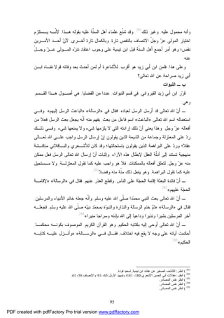 95
‫ﻋﻠﻴﻪ‬ ‫ﻤﺤﻤﻭل‬ ‫ﻭﺃﻨﻪ‬,‫ﺫﻟﻙ‬ ‫ﻭﻏﻴﺭ‬291
.‫ﹼﻊ‬‫ﻨ‬‫ﺸ‬ ‫ﻭﻗﺩ‬‫ﻫـﺫﺍ‬ ‫ﺒﻘﻭﻟﻪ‬ ‫ﻋﻠﻴﻪ‬ ‫ﹼﺔ‬‫ﻨ‬‫ﺍﻟﺴ‬ ‫ﺃﻫل‬ ‫ﻋﻠﻤﺎﺀ‬,‫ﻴـﺴﺘﻠﺯﻡ‬ ‫ﹼـﻪ‬‫ﻨ‬‫ﻷ‬
‫ﺘﺎﺭﺓ‬ ‫ﺒﺎﻟﻨﻘﺹ‬ ‫ﺍﻻﺘﺼﺎﻑ‬ ّ‫ل‬‫ﻭﺠ‬ ‫ﺯ‬‫ﻋ‬ ‫ﺍﻟﻤﻭﻟﻰ‬ ‫ﺍﺨﺘﻴﺎﺭ‬,‫ﺃﺨـﺭﻯ‬ ‫ﺘﺎﺭﺓ‬ ‫ﻭﺒﺎﻟﻜﻤﺎل‬,‫ﺍﻷﻤـﺭﻴﻥ‬ ‫ﺃﺤـﺩ‬ ‫ﻥ‬‫ﻷ‬
‫ﻨﻘﺹ‬ّ‫ل‬‫ﻭﺠـ‬ ‫ﺯ‬‫ﻋـ‬ ‫ﺍﻟﻤـﻭﻟﻰ‬ ‫ﻩ‬‫ﺯ‬‫ﺘﻨ‬ ‫ﺍﻋﺘﻘﺎﺩ‬ ‫ﻭﺠﻭﺏ‬ ‫ﻋﻠﻰ‬ ‫ﺘﻴﻤﻴﺔ‬ ‫ﺍﺒﻥ‬ ‫ﻗﺒل‬ ‫ﹼﺔ‬‫ﻨ‬‫ﺍﻟﺴ‬ ‫ﺃﻫل‬ ‫ﺃﺠﻤﻊ‬ ‫ﺃﻤﺭ‬ ‫ﻭﻫﻭ‬ ‫؛‬
‫ﻋﻨﻪ‬.
‫ﻫﺫﺍ‬ ‫ﻭﻋﻠﻰ‬,‫ﺃﻗﺭﺏ‬ ‫ﻫﻭ‬ ‫ﺯﻴﺩ‬ ‫ﺃﺒﻲ‬ ‫ﺍﺒﻥ‬ ‫ﻓﻠﻤﻥ‬,‫ﻟﻸﺸ‬‫ﻨﻔـﺎﻩ‬ ‫ﻗﻭﻻ‬ ‫ﻭﻓﺎﺘﻪ‬ ‫ﺒﻌﺩ‬ ‫ﺃﺤﺩﺙ‬ ‫ﻟﻤﻥ‬ ‫ﺃﻡ‬ ‫ﺎﻋﺭﺓ‬‫ﺍﺒـﻥ‬
‫ﺯﻴﺩ‬ ‫ﺃﺒﻲ‬‫ﺘﻌﺎﻟﻰ؟‬ ‫ﺍﷲ‬ ‫ﻋﻥ‬ ‫ﺼﺭﺍﺤﺔ‬.
‫ﺍﻟﻨﺒﻭﺍﺕ‬ ‫ـ‬ ‫ﺏ‬
‫ﺍﻟﻘﻴﺭﻭﺍﻨﻲ‬ ‫ﺯﻴﺩ‬ ‫ﺃﺒﻲ‬ ‫ﺍﺒﻥ‬ ‫ﺭ‬‫ﺭ‬‫ﻗ‬,‫ﺍﻟﻨﺒﻭﺍﺕ‬ ‫ﻗﺴﻡ‬ ‫ﻓﻲ‬,‫ﺍﻟﻘﻀﺎﻴﺎ‬ ‫ﻤﻥ‬ ‫ﻋﺩﺩﺍ‬,‫ﺍﻟﻘـﺴﻡ‬ ‫ﻫـﺫﺍ‬ ‫ﺃﺼـﻭل‬ ‫ﻫﻲ‬,
‫ﻭﻫﻲ‬:
‫ﻥ‬‫ﺃ‬ ‫ـ‬‫ﺘﻌﺎﻟﻰ‬ ‫ﺍﷲ‬‫ﺃﺭﺴل‬ ‫ﻗﺩ‬‫ﺍﻟﺭﺴل‬‫ﻟﻌﺒﺎﺩﻩ‬.‫ﻓﻘﺎل‬‫ﻓﻲ‬»‫ﺍﻟﺭﺴﺎﻟﺔ‬«:»‫ﺇﻟﻴﻬﻡ‬ ‫ﺍﻟﺭﺴل‬ ‫ﺍﻟﺒﺎﻋﺙ‬«.‫ﻭﻓـﻲ‬
‫ﺘﻌﺎﻟﻰ‬ ‫ﺍﷲ‬ ‫ﺍﺴﻡ‬ ‫ﺍﺴﺘﻌﻤﺎﻟﻪ‬»‫ﺍﻟﺒﺎﻋﺙ‬«‫ﺒﻌﺙ‬ ‫ﻤﻥ‬ ‫ﻓﺎﻋل‬ ‫ﺍﺴﻡ‬,‫ﺍﻟﺭﺴل‬ ‫ﺒﻌﺙ‬ ‫ﻴﺠﻌل‬ ‫ﹼﻪ‬‫ﻨ‬‫ﺃ‬ ‫ﻤﻨﻪ‬ ‫ﻴﻔﻬﻡ‬‫ﻓﻌﻼ‬‫ﻤﻥ‬
‫ﺃﻓﻌﺎﻟﻪ‬‫ﻭﺠل‬ ‫ﺯ‬‫ﻋ‬.‫ﻭﻫﺫﺍ‬‫ﺸﻲﺀ‬ ‫ﻴﻤﻨﻌﻬﺎ‬ ‫ﻭﻻ‬ ‫ﺸﻲﺀ‬ ‫ﻴﻠﺯﻤﻬﺎ‬ ‫ﻻ‬ ‫ﺍﻟﺘﻲ‬ ‫ﺇﺭﺍﺩﺘﻪ‬ ‫ﺫﻟﻙ‬ ‫ﻥ‬‫ﺃ‬ ‫ﻴﻌﻨﻲ‬,‫ﺫﻟـﻙ‬ ‫ﻭﻓـﻲ‬
‫ﻋﻠﻰ‬ ‫ﺩ‬‫ﺭ‬‫ﺍﻟﻤﻌﺘﺯﻟﺔ‬‫ﺍﻟﺸﻴﻌﺔ‬ ‫ﻤﻥ‬ ‫ﻭﺠﻤﺎﻋﺔ‬‫ﺘﻌـﺎﻟ‬ ‫ﺍﷲ‬ ‫ﻋﻠـﻰ‬ ‫ﻭﺍﺠﺏ‬ ‫ﺍﻟﺭﺴل‬ ‫ﺇﺭﺴﺎل‬ ‫ﻥ‬‫ﺇ‬ ‫ﻴﻘﻭﻟﻭﻥ‬ ‫ﺍﻟﺫﻴﻥ‬‫ﻰ‬
‫ﻋﻘﻼ‬‫ﺍﻟ‬ ‫ﺍﻟﺒﺭﺍﻫﻤﺔ‬ ‫ﻋﻠﻰ‬ ‫ﺩ‬‫ﻭﺭ‬ ‫؛‬‫ﺫ‬‫ﺒﺎﺴﺘﺤﺎﻟﺘﻬﺎ‬ ‫ﻴﻘﻭﻟﻭﻥ‬ ‫ﻴﻥ‬‫ﻭﺍﻟﺒـﺎﻗﻼﻨﻲ‬ ‫ﻟﻸﺸـﻌﺭﻱ‬ ‫ﻜﺎﻥ‬ ‫ﻭﻗﺩ‬ ‫؛‬‫ﻤﻨﺎﻗـﺸﺔ‬
‫ﺍﻵﺭﺍﺀ‬ ‫ﻫﺫﻩ‬ ‫ﻹﺒﻁﺎل‬ ‫ﺍﻟﻌﻘل‬ ‫ﹼﺔ‬‫ﻟ‬‫ﺃﺩ‬ ‫ﺇﻟﻰ‬ ‫ﺘﺴﺘﻨﺩ‬ ‫ﻤﻨﻬﺠﻴﺔ‬,‫ﺘﻌﺎﻟﻰ‬ ‫ﺍﷲ‬ ‫ﺇﺭﺴﺎل‬ ‫ﻥ‬‫ﺃ‬ ‫ﻭﺇﺜﺒﺎﺕ‬‫ﻤﻤﻜﻥ‬ ‫ﻓﻌل‬ ‫ﺍﻟﺭﺴل‬
‫ﻭﺠل‬ ‫ﺯ‬‫ﻋ‬ ‫ﻤﻨﻪ‬,‫ﺒﺎﻟﻤﻤﻜﻨﺎﺕ‬ ‫ﺃﻓﻌﺎﻟﻪ‬ ‫ﻟﺘﻌﻠﻕ‬,‫ﺍﻟﻤﻌﺘﺯﻟـﺔ‬ ‫ﺘﻘﻭل‬ ‫ﻜﻤﺎ‬ ‫ﻋﻠﻴﻪ‬ ‫ﻭﺍﺠﺏ‬ ‫ﻫﻭ‬ ‫ﻓﻼ‬,‫ﻤـﺴﺘ‬ ‫ﻭﻻ‬‫ﺤﻴل‬
‫ﺍﻟﺒﺭﺍﻫﻤﺔ‬ ‫ﺘﻘﻭل‬ ‫ﻜﻤﺎ‬ ‫ﻋﻠﻴﻪ‬,‫ﻭﻓﻀﻼ‬ ‫ﻤﻨﻪ‬ ‫ﹼﺔ‬‫ﻨ‬‫ﻤ‬ ‫ﺫﻟﻙ‬ ‫ﻴﻔﻌل‬ ‫ﻭﻫﻭ‬292
.
‫ـ‬‫ﺍﻟﻨﺎﺱ‬ ‫ﻋﻠﻰ‬ ‫ﺔ‬‫ﺠ‬‫ﺍﻟﺤ‬ ‫ﺇﻗﺎﻤﺔ‬ ‫ﺍﻟﺒﻌﺜﺔ‬ ‫ﻓﺎﺌﺩﺓ‬ ‫ﻥ‬‫ﺃ‬,‫ﻋﻨﻬﻡ‬ ‫ﺍﻟﻌﺫﺭ‬ ‫ﻭﻗﻁﻊ‬,‫ﻓﻘﺎل‬‫ﻓﻲ‬»‫ﺍﻟﺭﺴﺎﻟﺔ‬«:»‫ﻹﻗﺎﻤـﺔ‬
‫ﻋﻠﻴﻬﻡ‬ ‫ﺔ‬‫ﺠ‬‫ﺍﻟﺤ‬«293
.
‫ـ‬‫ﺒﻌﺙ‬ ‫ﺘﻌﺎﻟﻰ‬ ‫ﺍﷲ‬ ‫ﻥ‬‫ﺃ‬‫ﺩ‬‫ﻤ‬‫ﻤﺤ‬ ‫ﺍﻟﻨﺒﻲ‬‫ﺍ‬‫ﻭﺴﻠﻡ‬ ‫ﻋﻠﻴﻪ‬ ‫ﺍﷲ‬ ‫ﹼﻰ‬‫ﻠ‬‫ﺼ‬,‫ﹼﻪ‬‫ﻨ‬‫ﻭﺃ‬‫ﺠﻌﻠﻪ‬‫ﻭﺍﻟﻤﺭﺴﻠﻴﻥ‬ ‫ﺍﻷﻨﺒﻴﺎﺀ‬ ‫ﺨﺎﺘﻡ‬,
‫ﻓﻘﺎل‬‫ﻓﻲ‬»‫ﺍﻟﺭﺴﺎﻟﺔ‬«:»‫ﻭﺴﻠﻡ‬ ‫ﻋﻠﻴﻪ‬ ‫ﺍﷲ‬ ‫ﹼﻰ‬‫ﻠ‬‫ﺼ‬ ‫ﻪ‬‫ﻴ‬‫ﻨﺒ‬ ‫ﺩ‬‫ﻤ‬‫ﺒﻤﺤ‬ ‫ﺓ‬‫ﻭ‬‫ﻭﺍﻟﻨﺒ‬ ‫ﻭﺍﻟﻨﺫﺍﺭﺓ‬ ‫ﺍﻟﺭﺴﺎﻟﺔ‬ ‫ﺨﺘﻡ‬ ‫ﻡ‬‫ﺜ‬,‫ﻓﺠﻌﻠـﻪ‬
‫ﺍﻟﻤﺭﺴﻠﻴﻥ‬ ‫ﺁﺨﺭ‬‫ﻤﻨﻴﺭﺍ‬ ‫ﻭﺴﺭﺍﺠﺎ‬ ‫ﺒﺈﺫﻨﻪ‬ ‫ﺍﷲ‬ ‫ﺇﻟﻰ‬ ‫ﻭﺩﺍﻋﻴﺎ‬ ‫ﻭﻨﺫﻴﺭﺍ‬ ‫ﺒﺸﻴﺭﺍ‬«294
.
‫ﺃ‬ ‫ـ‬‫ﺃ‬ ‫ﺘﻌﺎﻟﻰ‬ ‫ﺍﷲ‬ ‫ﻥ‬‫ﺍﻟﺤﻜﻴﻡ‬ ‫ﺒﻜﺘﺎﺒﻪ‬ ‫ﺇﻟﻴﻪ‬ ‫ﻭﺤﻰ‬,‫ﺍﻟﻜﺭﻴﻡ‬ ‫ﺍﻟﻘﺭﺁﻥ‬ ‫ﻭﻫﻭ‬,‫ﻤﺤﻜﻤـﺎ‬ ‫ﺒﻜﻭﻨـﻪ‬ ‫ﺍﻟﻤﻭﺼﻭﻑ‬,
‫ﻋ‬ ‫ﺁﻴﺎﺘﻪ‬ ‫ﺃﺤﻜﻤﺕ‬‫ﺍﺨﺘﻼﻑ‬ ‫ﻓﻴﻪ‬ ‫ﻴﻘﻊ‬ ‫ﻻ‬ ‫ﻭﺠﻪ‬ ‫ﻠﻰ‬,‫ﻓﻘـﺎل‬‫ﻓـﻲ‬»‫ﺍﻟﺭﺴـﺎﻟﺔ‬«:»‫ﻜﺘﺎﺒـﻪ‬ ‫ﻋﻠﻴـﻪ‬ ‫ﻭﺃﻨـﺯل‬
‫ﺍﻟﺤﻜﻴﻡ‬«295
.
291
(‫اﻧﻈﺮ‬:‫ﺗﯿﻤﯿﺔ‬ ‫اﺑﻦ‬ ‫ﻋﻘﺎﺋﺪ‬ ‫ﻋﻦ‬ ‫اﻟﺼﻐﯿﺮ‬ ‫اﻟﻜﺎﺷﻒ‬,‫ﻓﻮدة‬ ‫ﻟﺴﻌﯿﺪ‬.
292
(‫اﻧﻈﺮ‬:‫اﻷﺷﻌﺮي‬ ‫اﻟﺤﺴﻦ‬ ‫أﺑﻲ‬ ‫ﻣﻘﺎﻻت‬:180-181‫؛‬‫اﻷوﺋﻞ‬ ‫وﺗﻤﻬﯿﺪ‬:65-81‫واﻹﻧﺼﺎف‬ ‫؛‬:58-61.
293
(‫اﻟﻤﺼﺎدر‬ ‫ﻧﻔﺲ‬ ‫اﻧﻈﺮ‬.
294
(‫اﻟﻤﺼﺎدر‬ ‫ﻧﻔﺲ‬ ‫اﻧﻈﺮ‬.
295
(‫اﻟﻤﺼﺎدر‬ ‫ﻧﻔﺲ‬ ‫اﻧﻈﺮ‬.
PDF created with pdfFactory Pro trial version www.pdffactory.com
 