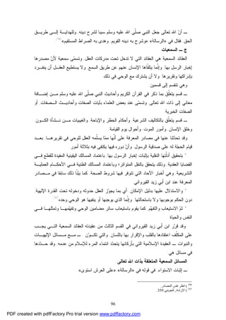 96
‫ﺩﻴﻨﻪ‬ ‫ﻟﺸﺭﺡ‬ ‫ﺴﺒﺒﺎ‬ ‫ﻭﺴﻠﻡ‬ ‫ﻋﻠﻴﻪ‬ ‫ﺍﷲ‬ ‫ﹼﻰ‬‫ﻠ‬‫ﺼ‬ ‫ﺍﻟﻨﺒﻲ‬ ‫ﺠﻌل‬ ‫ﺘﻌﺎﻟﻰ‬ ‫ﺍﷲ‬ ‫ﻥ‬‫ﺃ‬ ‫ـ‬,‫ﻁﺭﻴـﻕ‬ ‫ﺇﻟـﻰ‬ ‫ﻭﻟﻠﻬﺩﺍﻴـﺔ‬
‫ﺍﻟﺤﻕ‬,‫ﻓﻘﺎل‬‫ﻓﻲ‬»‫ﺍﻟﺭﺴﺎﻟﺔ‬«:»‫ﺍﻟﻘﻭﻴﻡ‬ ‫ﺩﻴﻨﻪ‬ ‫ﺒﻪ‬ ‫ﻭﺸﺭﺡ‬,‫ﺍﻟﻤﺴﺘﻘﻴﻡ‬ ‫ﺍﻟﺼﺭﺍﻁ‬ ‫ﺒﻪ‬ ‫ﻭﻫﺩﻯ‬«296
.
‫ـ‬ ‫ﺝ‬‫ﺍﻟﺴﻤﻌﻴﺎﺕ‬
‫ﺍﻟﻌﻘل‬ ‫ﻤﺩﺭﻜﺎﺕ‬ ‫ﺘﺤﺕ‬ ‫ﺘﺩﺨل‬ ‫ﻻ‬ ‫ﺍﻟﺘﻲ‬ ‫ﺍﻟﻌﻘﺎﺌﺩ‬ ‫ﻫﻲ‬ ‫ﺍﻟﺴﻤﻌﻴﺔ‬ ‫ﺍﻟﻌﻘﺎﺌﺩ‬,‫ﻤﺼﺩﺭﻫﺎ‬ ‫ﻥ‬‫ﻷ‬ ‫ﺴﻤﻌﻴﺔ‬ ‫ﻰ‬‫ﻤ‬‫ﻭﺘﺴ‬
‫ﺒﻬﺎ‬ ‫ﺍﻟﺭﺴل‬ ‫ﺇﺨﺒﺎﺭ‬,‫ﻭ‬‫ﹼﻤﺎ‬‫ﻨ‬‫ﺇ‬‫ﺍﻟﺴﻤﻊ‬ ‫ﻁﺭﻴﻕ‬ ‫ﻋﻥ‬ ‫ﻋﻨﻬﻡ‬ ‫ﺍﻹﻨﺴﺎﻥ‬ ‫ﹼﺎﻫﺎ‬‫ﻘ‬‫ﻴﺘﻠ‬,‫ﻴﻨﻔـﺭﺩ‬ ‫ﺃﻥ‬ ‫ﺍﻟﻌﻘـل‬ ‫ﻴﺴﺘﻁﻴﻊ‬ ‫ﻭﻻ‬
‫ﺒ‬‫ﻭﺘﻘﺭﻴﺭﻫﺎ‬ ‫ﺈﺩﺭﺍﻜﻬﺎ‬,‫ﺫﻟﻙ‬ ‫ﻓﻲ‬ ‫ﺍﻟﻭﺤﻲ‬ ‫ﻤﻊ‬ ‫ﻴﺸﺘﺭﻙ‬ ‫ﺃﻥ‬ ‫ﻭﻻ‬.
‫ﻗﺴﻤﻴﻥ‬ ‫ﺇﻟﻰ‬ ‫ﺘﻨﻘﺴﻡ‬ ‫ﻭﻫﻲ‬:
‫ﻴﺘ‬ ‫ﻗﺴﻡ‬ ‫ـ‬‫ﺇﻀـﺎﻓﺔ‬ ‫ﻤـﻥ‬ ‫ﻭﺴﻠﻡ‬ ‫ﻋﻠﻴﻪ‬ ‫ﺍﷲ‬ ‫ﹼﻰ‬‫ﻠ‬‫ﺼ‬ ‫ﺍﻟﻨﺒﻲ‬ ‫ﻭﺃﺤﺎﺩﻴﺙ‬ ‫ﺍﻟﻜﺭﻴﻡ‬ ‫ﺍﻟﻘﺭﺁﻥ‬ ‫ﻓﻲ‬ ‫ﺫﻜﺭ‬ ‫ﺒﻤﺎ‬ ‫ﹼﻕ‬‫ﻠ‬‫ﻌ‬
‫ﺘﻌﺎﻟﻰ‬ ‫ﺍﷲ‬ ‫ﺫﺍﺕ‬ ‫ﺇﻟﻰ‬ ‫ﻤﻌﺎﻨﻲ‬,‫ﺍﻟـﺼﻔﺎﺕ‬ ‫ﻭﺃﺤﺎﺩﻴـﺙ‬ ‫ﺍﻟﺼﻔﺎﺕ‬ ‫ﺒﺂﻴﺎﺕ‬ ‫ﺍﻟﻌﻠﻤﺎﺀ‬ ‫ﺒﻌﺽ‬ ‫ﻋﻨﺩ‬ ‫ﻰ‬‫ﻤ‬‫ﻭﺘﺴ‬,‫ﺃﻭ‬
‫ﺍﻟﺨﺒﺭﻴﺔ‬ ‫ﺍﻟﺼﻔﺎﺕ‬.
‫ﺒﺎﻟﺘﻜ‬ ‫ﹼﻕ‬‫ﻠ‬‫ﻴﺘﻌ‬ ‫ﻗﺴﻡ‬ ‫ـ‬‫ﺎ‬‫ﺍﻟﺸﺭﻋﻴﺔ‬ ‫ﻟﻴﻑ‬,‫ﻭﺍﻹﺒﺎﺤﺔ‬ ‫ﺍﻟﺤﻅﺭ‬ ‫ﻭﺃﺤﻜﺎﻡ‬,‫ﻤـﻥ‬ ‫ﻭﺍﻟﻐﻴﺒﻴﺎﺕ‬‫ﺍﻟﻜـﻭﻥ‬ ‫ﻨـﺸﺄﺓ‬,
‫ﻭﺨﻠ‬‫ﺍﻹﻨﺴﺎﻥ‬ ‫ﻕ‬,‫ﻭ‬‫ﺍﻟﻤﻭﺕ‬ ‫ﺃﻤﻭﺭ‬,‫ﺍﻟﻘﻴﺎﻤﺔ‬ ‫ﻴﻭﻡ‬ ‫ﻭﺃﺤﻭﺍل‬.
‫ﻋﻨﻬﺎ‬ ‫ﺜﻨﺎ‬‫ﺩ‬‫ﺘﺤ‬ ‫ﻭﻗﺩ‬‫ﻤ‬ ‫ﻓﻲ‬‫ﺼﺎﺩﺭ‬‫ﺍﻟﻤﻌﺭﻓﺔ‬‫ﺘﻘﺭﻴﺭﻫـﺎ‬ ‫ﻓﻲ‬ ‫ﻟﻠﻭﺤﻲ‬ ‫ﺍﻟﻌﻘل‬ ‫ﹼﻤﻪ‬‫ﻠ‬‫ﻴﺴ‬ ‫ﺎ‬‫ﻤ‬‫ﻤ‬ ‫ﹼﻬﺎ‬‫ﻨ‬‫ﺃ‬ ‫ﻋﻠﻰ‬,‫ﺒﻌـﺩ‬
‫ﺔ‬‫ﺠ‬‫ﺍﻟﺤ‬ ‫ﻗﻴﺎﻡ‬‫ﻟﻪ‬‫ﺍﻟﺭﺴﻭل‬ ‫ﺼﺩﻗﻴﺔ‬ ‫ﻋﻠﻰ‬,‫ﻓﻴﻬﺎ‬ ‫ﺩﻭﺭﻩ‬ ‫ﻥ‬‫ﻭﺃ‬‫ﻓﻴﻪ‬ ‫ﻴﻜﺘﻔﻰ‬‫ﺃﻤﻭﺭ‬ ‫ﺒﺜﻼﺜﺔ‬:
*‫ﺍﻟﻨﻘﻠﻴﺔ‬ ‫ﹼﺘﻬﺎ‬‫ﻟ‬‫ﺃﺩ‬ ‫ﺒﺘﺤﻘﻴﻕ‬‫ﺒﻬﺎ‬ ‫ﺍﻟﺭﺴﻭل‬ ‫ﺇﺨﺒﺎﺭ‬ ‫ﺒﺈﺜﺒﺎﺕ‬,‫ﺒ‬‫ﻟﻠﻘﻁﻊ‬ ‫ﺍﻟﻤﻔﻴﺩﺓ‬ ‫ﺍﻟﻴﻘﻴﻨﻴﺔ‬ ‫ﺍﻟﻤﺴﺎﻟﻙ‬ ‫ﺎﻋﺘﻤﺎﺩ‬‫ﻓـﻲ‬
‫ﺍﻟﻌﻘﺩﻴﺔ‬ ‫ﺍﻟﻘﻀﺎﻴﺎ‬,‫ﺍﻟﻤﺘﻭﺍﺘﺭ؛‬ ‫ﺒﺎﻟﻨﻘل‬ ‫ﻴﺘﺤﻘﻕ‬ ‫ﻭﺫﻟﻙ‬‫ﺍﻟﻌﻤﻠﻴـﺔ‬ ‫ﺍﻷﺤﻜـﺎﻡ‬ ‫ﻓـﻲ‬ ‫ﺍﻟﻅﻨﻴﺔ‬ ‫ﺍﻟﻤﺴﺎﻟﻙ‬ ‫ﻭﺒﺎﻋﺘﻤﺎﺩ‬
‫ﺍﻟﺘﺸﺭﻴﻌﻴﺔ‬,‫ﺍﻟﺼﺤﺔ‬ ‫ﺸﺭﻭﻁ‬ ‫ﻓﻴﻬﺎ‬ ‫ﺘﺘﻭﻓﺭ‬ ‫ﺍﻟﺘﻲ‬ ‫ﺍﻵﺤﺎﺩ‬ ‫ﺃﺨﺒﺎﺭ‬ ‫ﻭﻫﻲ‬,‫ﻤـ‬ ‫ﻓﻲ‬ ‫ﺴﺎﺒﻘﺎ‬ ‫ﺫﻟﻙ‬ ‫ﹼﺎ‬‫ﻨ‬‫ﻴ‬‫ﺒ‬ ‫ﻜﻤﺎ‬‫ﺼﺎﺩﺭ‬
‫ﺍﻟﻤﻌﺭﻓﺔ‬‫ﺍﻟﻘﻴﺭﻭﺍﻨﻲ‬ ‫ﺯﻴﺩ‬ ‫ﺃﺒﻲ‬ ‫ﺍﺒﻥ‬ ‫ﻋﻨﺩ‬.
*‫ﻭ‬‫ﺍﻹﻤﻜﺎﻥ‬ ‫ﺒﺩﻟﻴل‬ ‫ﻋﻠﻴﻬﺎ‬ ‫ﺍﻻﺴﺘﺩﻻل‬,‫ﺍﻹﻟﻬﻴﺔ‬ ‫ﺍﻟﻘﺩﺭﺓ‬ ‫ﺘﺤﺕ‬ ‫ﻭﺩﺨﻭﻟﻪ‬ ‫ﺤﺩﻭﺜﻪ‬ ‫ﺍﻟﻌﻘل‬ ‫ﺯ‬‫ﻭ‬‫ﻴﺠ‬ ‫ﺒﻤﺎ‬ ‫ﺃﻱ‬,
‫ﺩﻭﻥ‬‫ﺒ‬ ‫ﻭﻻ‬ ‫ﺒﻭﺠﻭﺒﻬﺎ‬ ‫ﺍﻟﺤﻜﻡ‬‫ﺎﺴﺘﺤﺎﻟ‬‫ﺘﻬﺎ‬.‫ﻴﻨﻔﻴﻬﺎ‬ ‫ﺃﻭ‬ ‫ﻴﻭﺠﺒﻬﺎ‬ ‫ﺍﻟﺫﻱ‬ ‫ﹼﻤﺎ‬‫ﻨ‬‫ﻭﺇ‬‫ﻭﺤﺩﻩ‬ ‫ﺍﻟﻭﺤﻲ‬ ‫ﻫﻭ‬297
.
*‫ﻡ‬‫ﻬ‬‫ﻭﺍﻟﺘﻔ‬ ‫ﺍﻻﺴﺘﻴﻌﺎﺏ‬ ‫ﻡ‬‫ﺜ‬,‫ﻴﻘ‬ ‫ﻜﻤﺎ‬‫ﺍﻟﻭﺤﻲ‬ ‫ﻤﻀﺎﻤﻴﻥ‬ ‫ﺴﺎﺌﺭ‬ ‫ﺒﺎﺴﺘﻴﻌﺎﺏ‬ ‫ﻭﻡ‬‫ﻓـﻲ‬ ‫ﻭﺘﻤﺜﻠﻬـﺎ‬ ‫ﻤﻬـﺎ‬‫ﻬ‬‫ﻭﺘﻔ‬
‫ﺍﻟﻨﻔﺱ‬‫ﻭﺍﻟﺤﻴﺎﺓ‬.
‫ﻭﻗﺩ‬‫ﺭ‬‫ﺭ‬‫ﻗ‬‫ﺍﻟﻘﻴﺭﻭﺍﻨﻲ‬ ‫ﺯﻴﺩ‬ ‫ﺃﺒﻲ‬ ‫ﺍﺒﻥ‬‫ﻋﻘﻴﺩﺘﻪ‬ ‫ﻤﻥ‬ ‫ﺍﻟﺜﺎﻟﺙ‬ ‫ﺍﻟﻘﺴﻡ‬ ‫ﻓﻲ‬‫ﺍﻟﺘـﻲ‬ ‫ﺍﻟﺴﻤﻌﻴﺔ‬ ‫ﺍﻟﻌﻘﺎﺌﺩ‬‫ﻴﺠـﺏ‬
‫ﺒﺎﻟﻠﺴﺎﻥ‬ ‫ﺒﻬﺎ‬ ‫ﻭﺍﻹﻗﺭﺍﺭ‬ ‫ﺒﺎﻟﻘﻠﺏ‬ ‫ﺍﻋﺘﻘﺎﺩﻫﺎ‬ ‫ﹼﻑ‬‫ﻠ‬‫ﺍﻟﻤﻜ‬ ‫ﻋﻠﻰ‬,‫ﻭﺍﻟﺘﻲ‬‫ﺍﻹﻟﻬﻴـﺎﺕ‬ ‫ﻤـﺴﺎﺌل‬ ‫ﻤـﻊ‬ ‫ـ‬ ‫ﻥ‬‫ﻭ‬‫ﺘﻜـ‬
‫ﺩ‬‫ﺩ‬‫ﻴﺘﺤ‬ ‫ﺒﺄﺭﻜﺎﻨﻬﺎ‬ ‫ﺍﻟﺘﻲ‬ ‫ﺍﻹﺴﻼﻤﻴﺔ‬ ‫ﺍﻟﻌﻘﻴﺩﺓ‬ ‫ـ‬ ‫ﻭﺍﻟﻨﺒﻭﺍﺕ‬‫ﻋﺩﻤﻪ‬ ‫ﻤﻥ‬ ‫ﻟﻺﺴﻼﻡ‬ ‫ﺍﻟﻤﺭﺀ‬ ‫ﺍﻨﺘﻤﺎﺀ‬,‫ﻭﻗﺩ‬‫ﺩﻫﺎ‬‫ﺩ‬‫ﺤـ‬
‫ﻤﺴﺎﺌل‬ ‫ﻓﻲ‬‫ﻫﻲ‬:
‫ﺘﻌﺎﻟﻰ‬ ‫ﺍﷲ‬ ‫ﺒﺫﺍﺕ‬ ‫ﺍﻟﻤﺘﻌﻠﻘﺔ‬ ‫ﺍﻟﺴﻤﻌﻴﺔ‬ ‫ﺍﻟﻤﺴﺎﺌل‬
‫ﺍﻻﺴﺘﻭﺍﺀ‬ ‫ﺇﺜﺒﺎﺕ‬ ‫ـ‬,‫ﻓﻲ‬ ‫ﻗﻭﻟﻪ‬ ‫ﻓﻲ‬»‫ﺍﻟﺭﺴﺎﻟﺔ‬«:»‫ﺍﺴﺘﻭﻯ‬ ‫ﺍﻟﻌﺭﺵ‬ ‫ﻋﻠﻰ‬«.
296
(‫اﻟﻤﺼﺎدر‬ ‫ﻧﻔﺲ‬ ‫اﻧﻈﺮ‬.
297
(‫اﻹرﺷﺎد‬,‫ﻟﻠﺠﻮﯾﻨﻲ‬:359.
PDF created with pdfFactory Pro trial version www.pdffactory.com
 