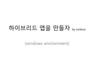 하이브리드 앱을 만들자 by cordova
(windows environment)
 