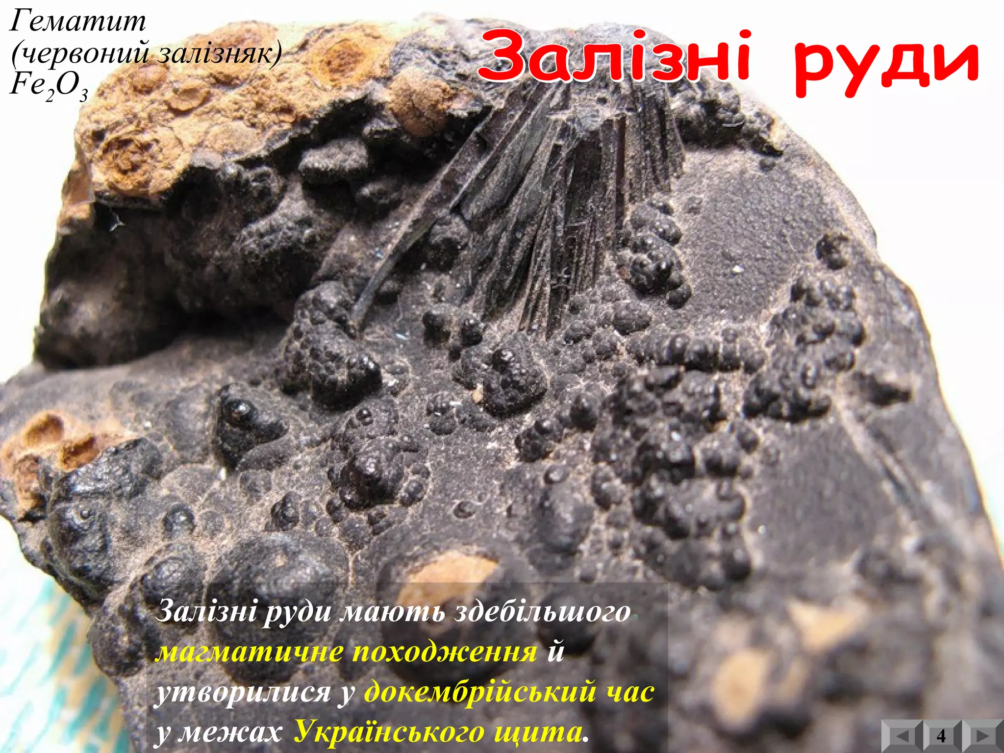 Гематит
(червоний залізняк)
Fe2O3
4
Залізні руди мають здебільшого
магматичне походження й
утворилися у докембрійський час
у межах Українського щита.
 