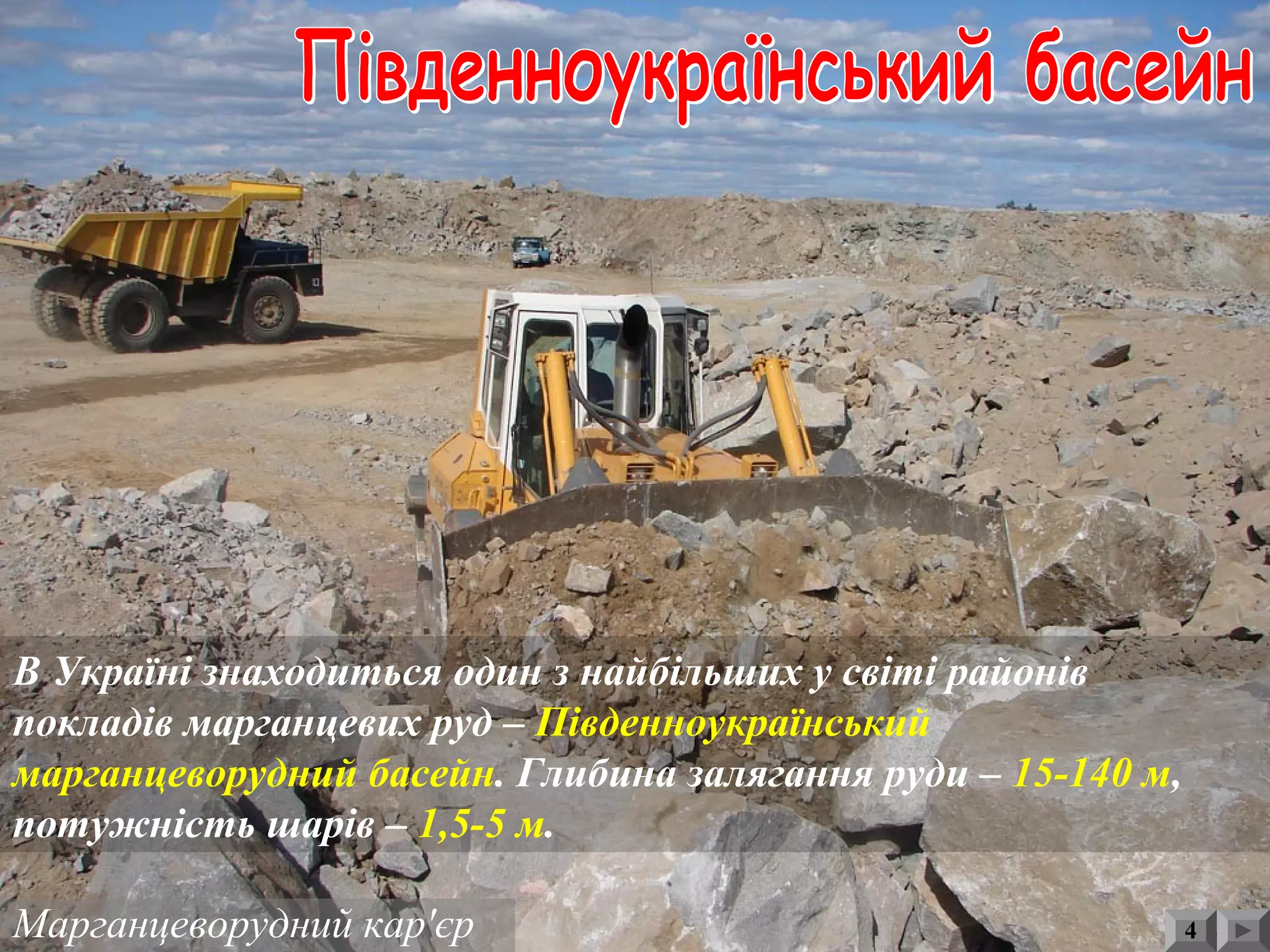 4Марганцеворудний кар'єр
В Україні знаходиться один з найбільших у світі районів
покладів марганцевих руд – Південноукраїнський
марганцеворудний басейн. Глибина залягання руди – 15-140 м,
потужність шарів – 1,5-5 м.
 