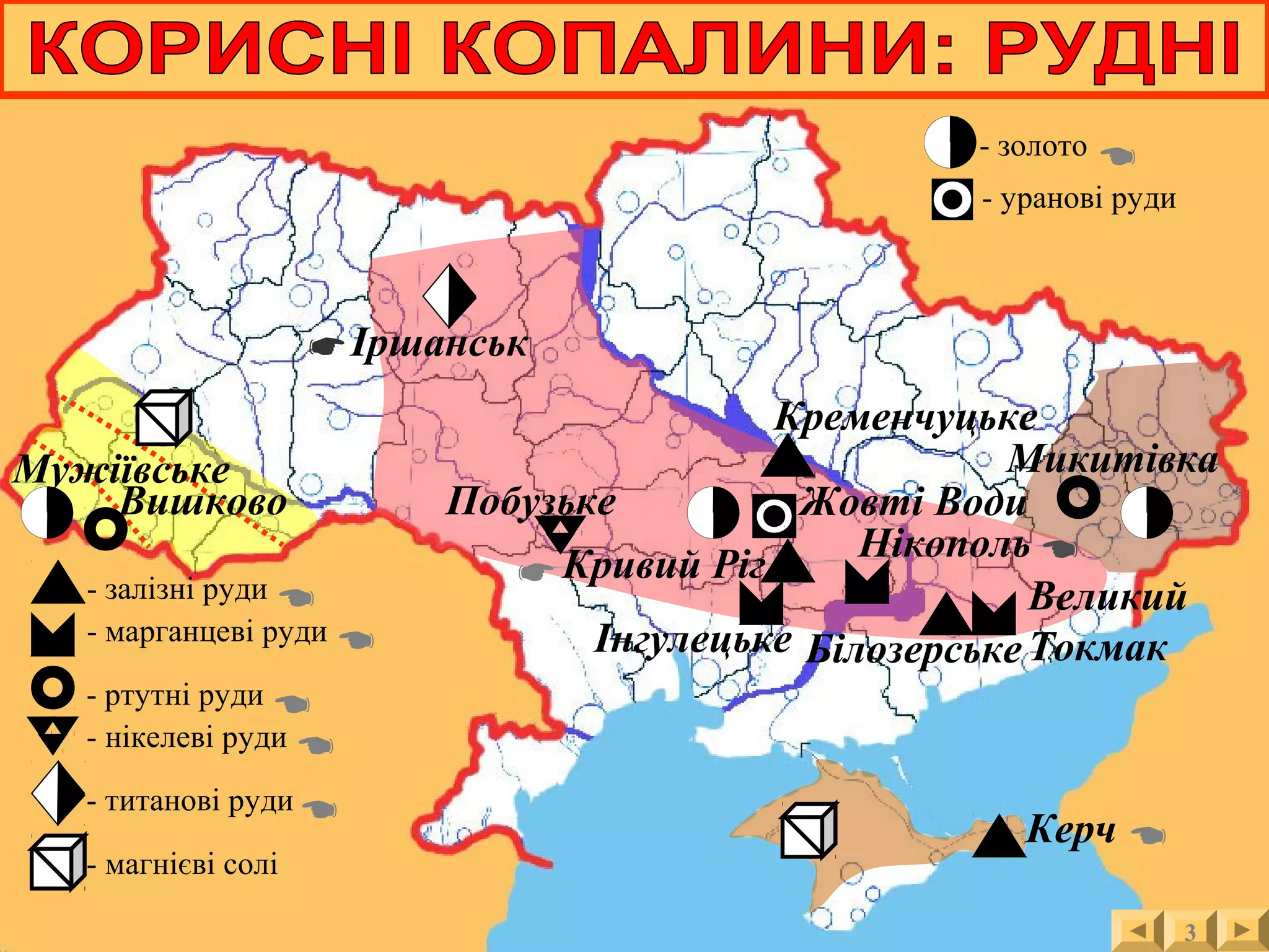 - залізні руди
- марганцеві руди
Кривий Ріг
Білозерське
Кременчуцьке
Керч
Нікополь
Великий
ТокмакІнгулецьке
Побузьке
Мужіївське
Вишково
Микитівка
- ртутні руди
- нікелеві руди
- титанові руди
- магнієві солі
- золото
Іршанськ










- уранові руди
Жовті Води
3
 