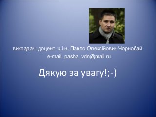 викладач: доцент, к.і.н. Павло Олексійович Чорнобай
e-mail: pasha_vdn@mail.ru
Дякую за увагу!;-)
 