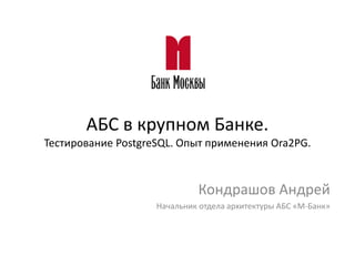 АБС в крупном Банке.
Тестирование PostgreSQL. Опыт применения Ora2PG.
Кондрашов Андрей
Начальник отдела архитектуры АБС «М-Банк»
 