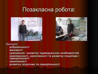 Позакласна робота:Позакласна робота:
Принципи:Принципи:
- добровільностідобровільності
- масовостімасовості
- урахування і розвитку індивідуальнихурахування і розвитку індивідуальних особливостейособливостей
- комплексності, захопленості та розвитку ініціативи ікомплексності, захопленості та розвитку ініціативи і
самодіяльностісамодіяльності
- захопленостізахопленості
- розвитку ініціативи та самодіяльностірозвитку ініціативи та самодіяльності
 