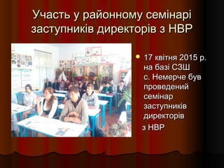 Участь у районному семінаріУчасть у районному семінарі
заступників директорів з НВРзаступників директорів з НВР
 17 квітня 2015 р.17 квітня 2015 р.
на базі СЗШна базі СЗШ
с. Немерче бувс. Немерче був
проведенийпроведений
семінарсемінар
заступниківзаступників
директорівдиректорів
з НВРз НВР
 