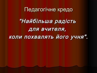Педагогічне кредоПедагогічне кредо
"Найбільша радість"Найбільша радість
для вчителя,для вчителя,
коли похвалять його учня".коли похвалять його учня".
 