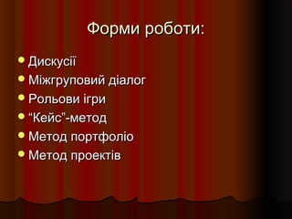 Форми роботи:Форми роботи:
ДискусіїДискусії
Міжгруповий діалогМіжгруповий діалог
Рольови ігриРольови ігри
““Кейс”-методКейс”-метод
Метод портфоліоМетод портфоліо
Метод проектівМетод проектів
 