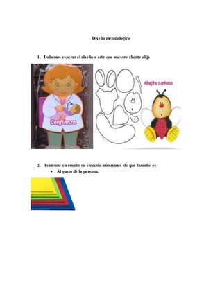 Diseño metodologico
1. Debemos esperar el diseño o arte que nuestro cliente elija
2. Teniendo en cuenta su elección miraremos de qué tamaño es
 Al gusto de la persona.
 