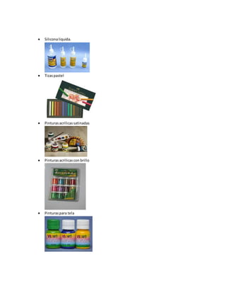  Siliconaliquida.
 Tizaspastel
 Pinturasacrilicassatinadas
 Pinturasacrilicascon brillo
 Pinturaspara tela
 