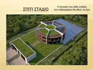 ΣΠΙΤΙ ΣΤΑΔΙΟ
Η κατοικία που κάθε οπαδός
του ποδοσφαίρου θα ήθελε να έχει.
 