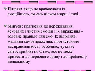 Плюси: якщо не враховувати їх
емоційність, то емо цілком мирні і тихі.
Мінуси: прагнення до переживання
яскравих і чистих емоцій і їх вираження -
головне правило для емо. Їх відрізняє:
жадання самовираження, протистояння
несправедливості, особливе, чутливе
світосприйняття. Отже, все це може
привести до нервового зриву і до проблем у
подальшому
 