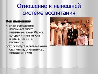 Отношение к нынешней
системе воспитания
Век нынешний
Княгиня Тугоуховская
вспоминает своего
племянника, князя Фёдора,
который «чинов не хочет
знать, он химик, он
ботаник…»
Брат Скалозуба в деревне книги
стал читать, отказавшись от
повышения в чин.
 