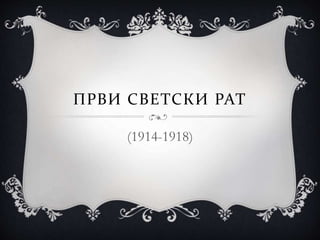 ПРВИ СВЕТСКИ РАТ
(1914-1918)
 