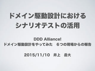 ドメイン駆動設計における
シナリオテストの活用
DDD Alliance!
ドメイン駆動設計をやってみた ６つの現場からの報告
2015/11/10 井上 岳大
 