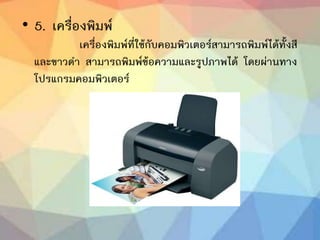 • 5. เครื่องพิมพ์
เครื่องพิมพ์ที่ใช้กับคอมพิวเตอร์สามารถพิมพ์ได้ทั้งสี
และขาวดา สามารถพิมพ์ข้อความและรูปภาพได้ โดยผ่านทาง
โปรแกรมคอมพิวเตอร์
 
