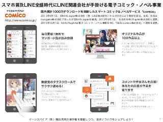 スマホ普及LINE全盛時代にLINE関連会社が手掛ける電子コミック・ノベル事業
イーンスパイア（株）横田秀珠の著作権を尊重しつつ、是非ノウハウをシェアしよう！ 1
http://www.comico.jp/
国内累計1000万ダウンロードを突破...
