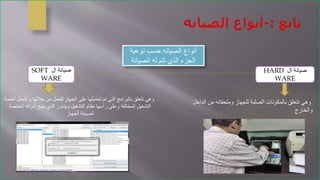 ‫نوعية‬ ‫حسب‬ ‫الصيانه‬ ‫أنواع‬
‫الصيانة‬ ‫له‬ ‫تتم‬ ‫الذي‬ ‫الجزء‬
‫ال‬ ‫صيانة‬HARD
WARE
‫ال‬ ‫من‬ ‫وملحقاته‬ ‫للجهاز‬ ‫الصلبة‬ ‫بالمكونات‬ ‫تتعلق‬ ‫وهي‬‫داخل‬
‫والخارج‬
‫تش‬ ‫و‬ ‫خاللها‬ ‫من‬ ‫للعمل‬ ‫الجهاز‬ ‫على‬ ‫تحميلها‬ ‫تم‬ ‫التي‬ ‫بالبرامج‬ ‫تتعلق‬ ‫وهي‬‫أنظمة‬ ‫مل‬
‫أدواته‬ ‫يتيح‬ ‫الذي‬ ‫ويندوز‬ ‫التشغيل‬ ‫نظام‬ ‫رأسها‬ ‫وعلى‬ ‫المختلفة‬ ‫التشغيل‬‫الخاصة‬
‫الجهاز‬ ‫لصيانة‬
‫ال‬ ‫صيانة‬SOFT
WARE
 