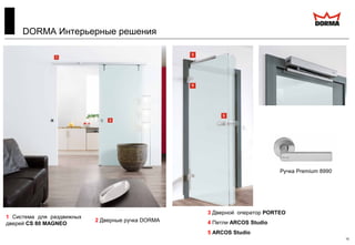 10
3 Дверной оператор PORTEO
4 Петли ARCOS Studio
5 ARCOS Studio
1 Система для раздвижных
дверей CS 80 MAGNEO
2 Дверные ручка DORMA
Ручка Premium 8990
DORMA Интерьерные решения
 