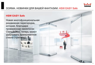 DORMA. НОВИНКИ ДЛЯ ВАШЕЙ ФАНТАЗИИ. HSW EASY Safe
17
HSW EASY Safe
Новая многофункциональная
раздвижная перегородка,
которая, благодаря
проверенной технологии
Clamp&Glue, теперь может
удерживать армированное
стекло (триплекс).
 