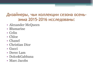 Дизайнеры, чьи коллекции сезона осень-
зима 2015-2016 исследованы:
• Alexander McQueen
• Blumarine
• Celin
• Chloe
• Chanel
• Christian Dior
• Gucci
• Derec Lam
• Dolce&Gabbana
• Marc Jacobs
 