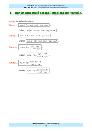 6. Τριγωνοµετρικοί αριθµοί αθροίσµατος γωνιών.
Ισχύουν οι ακόλουθοι τύποι:
Τύπος 1. ηµ(α + β) = ηµα ⋅συνβ + ηµβ ⋅συνα .
Επίσης, ηµ(α − β) = ηµα ⋅συνβ − ηµβ ⋅συνα .
Τύπος 2. συν(α + β) = συνα ⋅συνβ − ηµα ⋅ηµβ .
Επίσης, συν(α − β) = συνα ⋅συνβ + ηµα ⋅ηµβ .
Τύπος 3. εϕ(α + β) =
εϕα + εϕβ
1−εϕα ⋅εϕβ
.
Επίσης, εϕ(α − β) =
εϕα −εϕβ
1+ εϕα ⋅εϕβ
.
Τύπος 4. σϕ(α + β) =
σϕα ⋅σϕβ −1
σϕβ + σϕα
.
Επίσης, σϕ(α − β) =
σϕα ⋅σϕβ +1
σϕβ −σϕα
.
Δηµήτρης Αντ. Μοσχόπουλος, καθηγητής Μαθηµατικών.
ΤΡΙΓΩΝΟΜΕΤΡΙΑ. Αναλυτική θεωρία και µεθοδολογία ασκήσεων.
Μαθηµατικό στέκι - www.mathsteki.gr
- 14 -
 