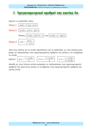 7. Τριγωνοµετρικοί αριθµοί της γωνίας 2α.
Ισχύουν οι ακόλουθοι τύποι:
Τύπος 1. ηµ2α = 2⋅ηµα ⋅συνα .
Τύπος 2. συν2α = συν2
α − ηµ2
α .
Επίσης, συν2α = 2συν2
α −1 και συν2α = 1−2ηµ2
α .
Τύπος 3. εϕ2α =
2εϕα
1−εϕ2
α
.
Από τους τύπους για το συν2α προκύπτουν και οι ακόλουθοι, με τους οποίους μπο-
ρούμε να υπολογίσουμε τους τριγωνομετρικούς αριθμούς της γωνίας α, αν γνωρίζουμε
το συν2α.
Ισχύουν: ηµ2
α =
1−συν2α
2
συν2
α =
1+ συν2α
2
εϕ2
α =
1−συν2α
1+ συν2α
.
Δηλαδή, με τους τύπους αυτούς μπορούμε να υπολογίσουμε τους τριγωνομετρικούς
αριθμούς του μισού μιας γωνίας, αν γνωρίζουμε τους τριγωνομετρικούς αριθμούς της
γωνίας αυτής.
Δηµήτρης Αντ. Μοσχόπουλος, καθηγητής Μαθηµατικών.
ΤΡΙΓΩΝΟΜΕΤΡΙΑ. Αναλυτική θεωρία και µεθοδολογία ασκήσεων.
Μαθηµατικό στέκι - www.mathsteki.gr
- 15 -
 