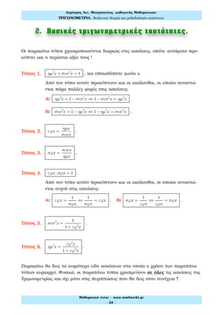 2. Βασικές τριγωνοµετρικές ταυτότητες.
Οι παρακάτω τύποι χρησιμοποιούνται διαρκώς στις ασκήσεις, οπότε αυτόματα προ-
κύπτει και η τεράστια αξία τους !
Τύπος 1. ηµ2
x + συν2
x = 1 , για οποιαδήποτε γωνία x.
Από τον τύπο αυτόν προκύπτουν και οι ακόλουθοι, οι οποίοι συναντώ-
νται πάρα πολλές φορές στις ασκήσεις:
Α) ηµ2
x = 1−συν2
x ⇔ 1−συν2
x = ηµ2
x .
Β) συν2
x = 1− ηµ2
x ⇔ 1− ηµ2
x = συν2
x .
Τύπος 2. εϕx =
ηµx
συνx
.
Τύπος 3. σϕx =
συνx
ηµx
.
Τύπος 4. εϕx ⋅σϕx = 1 .
Από τον τύπο αυτόν προκύπτουν και οι ακόλουθοι, οι οποίοι συναντώ-
νται συχνά στις ασκήσεις:
Α) εϕx =
1
σϕx
⇔
1
σϕx
= εϕx . Β) σϕx =
1
εϕx
⇔
1
εϕx
= σϕx .
Τύπος 5. συν2
x =
1
1+ εϕ2
x
.
Τύπος 6. ηµ2
x =
εϕ2
x
1+ εϕ2
x
.
Παρακάτω θα δεις τα κυριότερα είδη ασκήσεων στα οποία η χρήση των παραπάνω
τύπων κυριαρχεί. Φυσικά, οι παραπάνω τύποι χρησιμεύουν σε όλες τις ασκήσεις της
Τριγωνομετρίας και όχι μόνο στις περιπτώσεις που θα δεις στην συνέχεια !!
Δηµήτρης Αντ. Μοσχόπουλος, καθηγητής Μαθηµατικών.
ΤΡΙΓΩΝΟΜΕΤΡΙΑ. Αναλυτική θεωρία και µεθοδολογία ασκήσεων.
Μαθηµατικό στέκι - www.mathsteki.gr
- 20 -
 