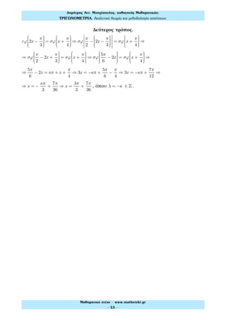 Δεύτερος τρόπος.
εϕ 2x −
π
3
⎛
⎝
⎜⎜⎜⎜
⎞
⎠
⎟⎟⎟⎟
= σϕ x +
π
4
⎛
⎝
⎜⎜⎜⎜
⎞
⎠
⎟⎟⎟⎟
⇒ σϕ
π
2
− 2x −
π
3
⎛
⎝
⎜⎜⎜⎜
⎞
⎠
⎟⎟⎟⎟
⎡
⎣
⎢
⎢
⎢
⎤
⎦
⎥
⎥
⎥
= σϕ x +
π
4
⎛
⎝
⎜⎜⎜⎜
⎞
⎠
⎟⎟⎟⎟
⇒
⇒ σϕ
π
2
−2x +
π
3
⎛
⎝
⎜⎜⎜⎜
⎞
⎠
⎟⎟⎟⎟
= σϕ x +
π
4
⎛
⎝
⎜⎜⎜⎜
⎞
⎠
⎟⎟⎟⎟
⇒ σϕ
5π
6
−2x
⎛
⎝
⎜⎜⎜⎜
⎞
⎠
⎟⎟⎟⎟
= σϕ x +
π
4
⎛
⎝
⎜⎜⎜⎜
⎞
⎠
⎟⎟⎟⎟
⇒
⇒
5π
6
−2x = κπ + x +
π
4
⇒ 3x = −κπ +
5π
6
−
π
4
⇒ 3x = −κπ +
7π
12
⇒
⇒ x = −
κπ
3
+
7π
36
⇒ x =
λπ
3
+
7π
36
, όπου λ = −κ ∈ ! .
Δηµήτρης Αντ. Μοσχόπουλος, καθηγητής Μαθηµατικών.
ΤΡΙΓΩΝΟΜΕΤΡΙΑ. Αναλυτική θεωρία και µεθοδολογία ασκήσεων.
Μαθηµατικό στέκι - www.mathsteki.gr
- 53 -
 