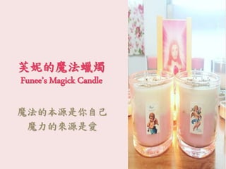 芙妮的魔法蠟燭
Funee’s Magick Candle
魔法的本源是你自己
魔力的來源是愛
 