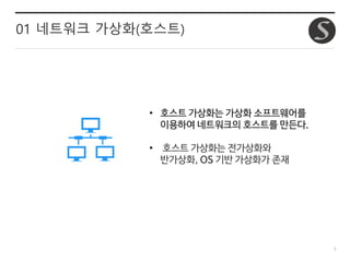5
01 네트워크 가상화(호스트)
• 호스트 가상화는 가상화 소프트웨어를
이용하여 네트워크의 호스트를 만든다.
• 호스트 가상화는 전가상화와
반가상화, OS 기반 가상화가 존재
 