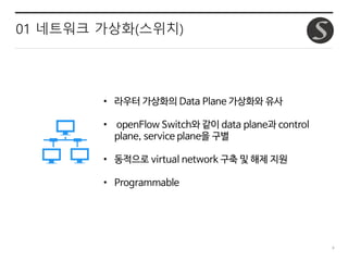 9
01 네트워크 가상화(스위치)
• 라우터 가상화의 Data Plane 가상화와 유사
• openFlow Switch와 같이 data plane과 control
plane, service plane을 구별
• 동적으로...