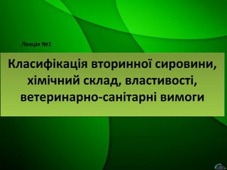 Лекція №1
Класифікація вторинної сировини,
хімічний склад, властивості,
ветеринарно-санітарні вимоги
Класифікація вторинної сировини,
хімічний склад, властивості,
ветеринарно-санітарні вимоги
 